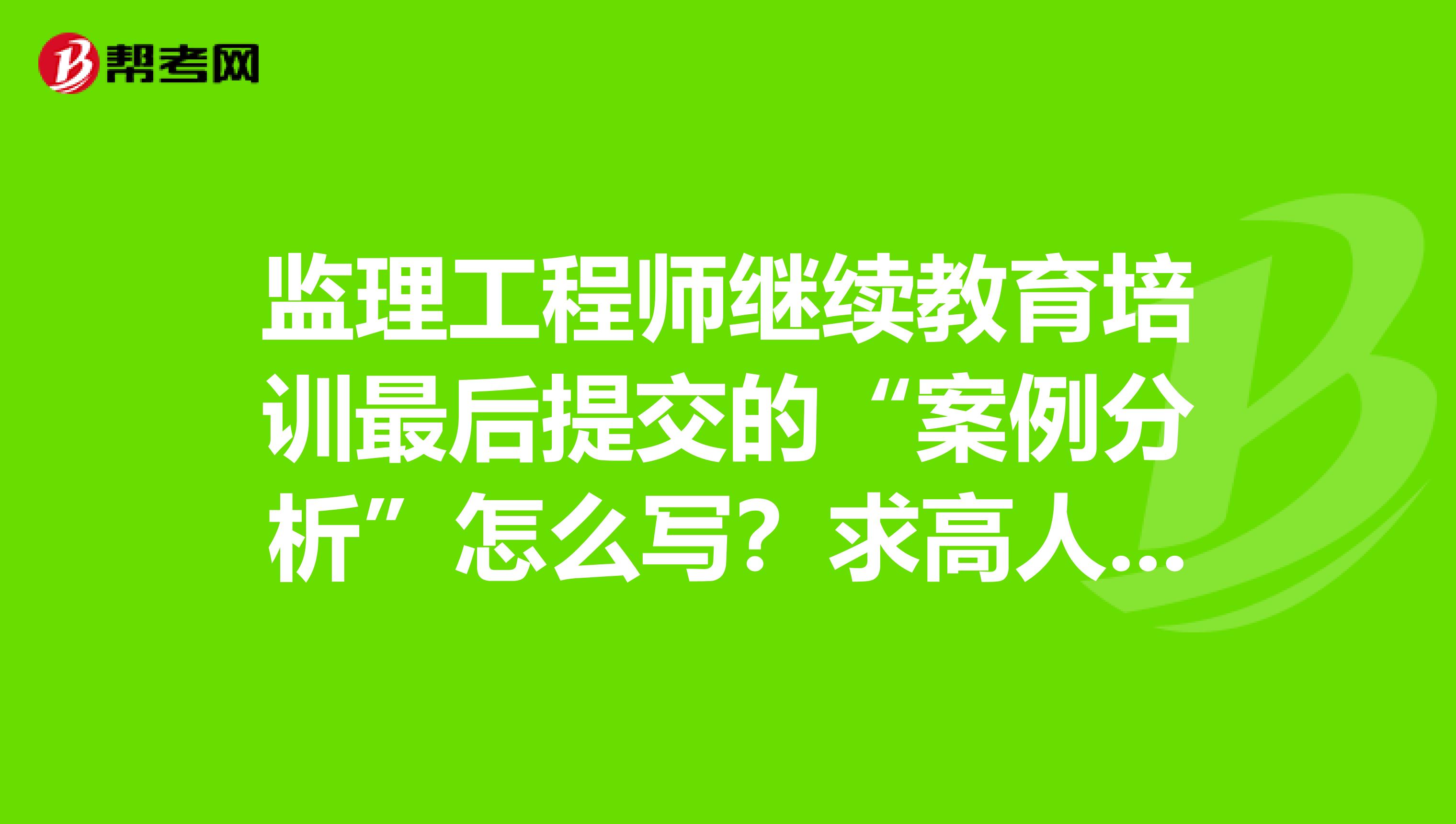 监理工程师继续教育培训最后提交的“案例分析”怎么写?求高人指点。