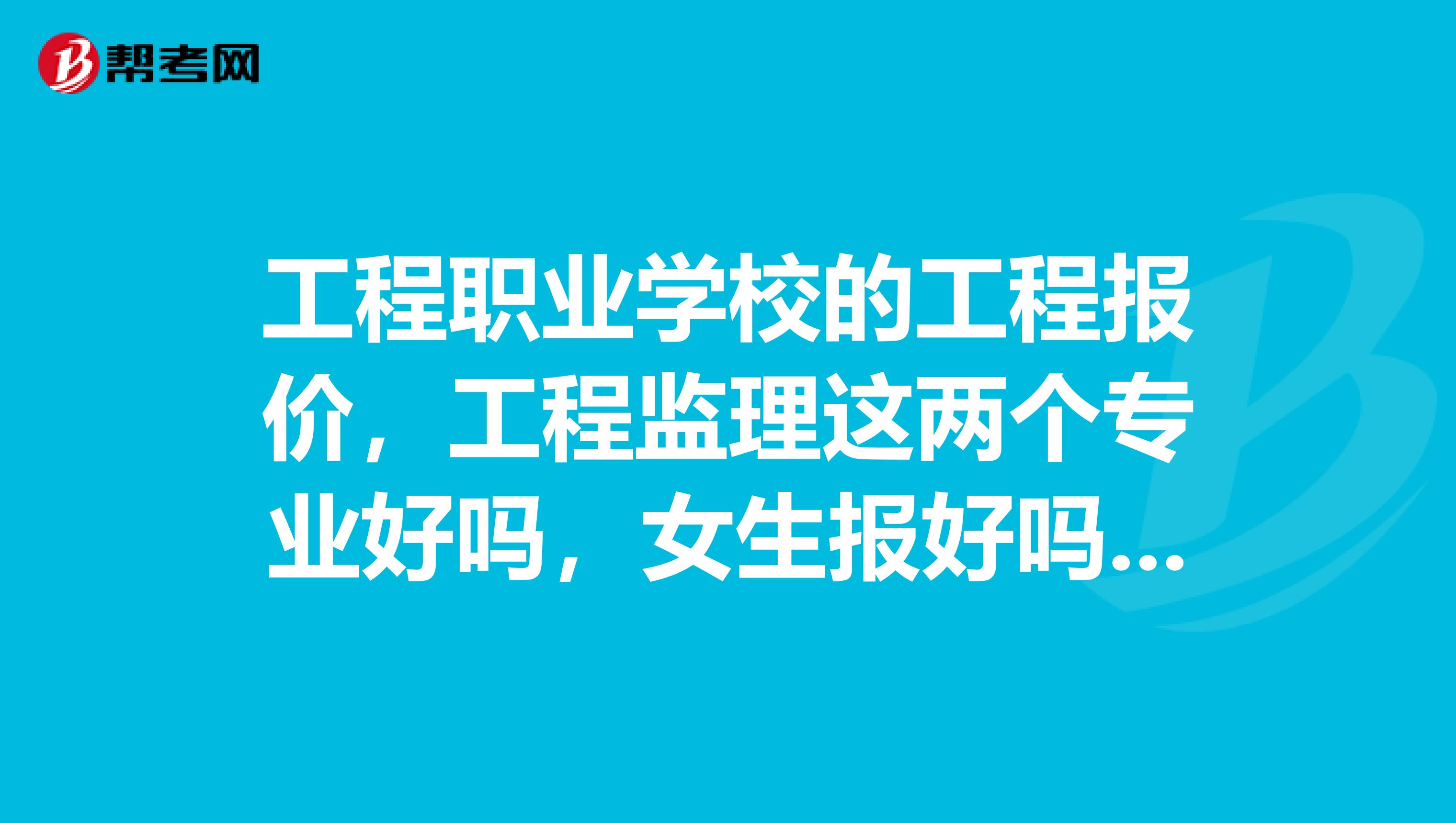 工程职业学校的工程报价,工程监理这两个专业好吗,女生报好吗,好找工作,被认可吗