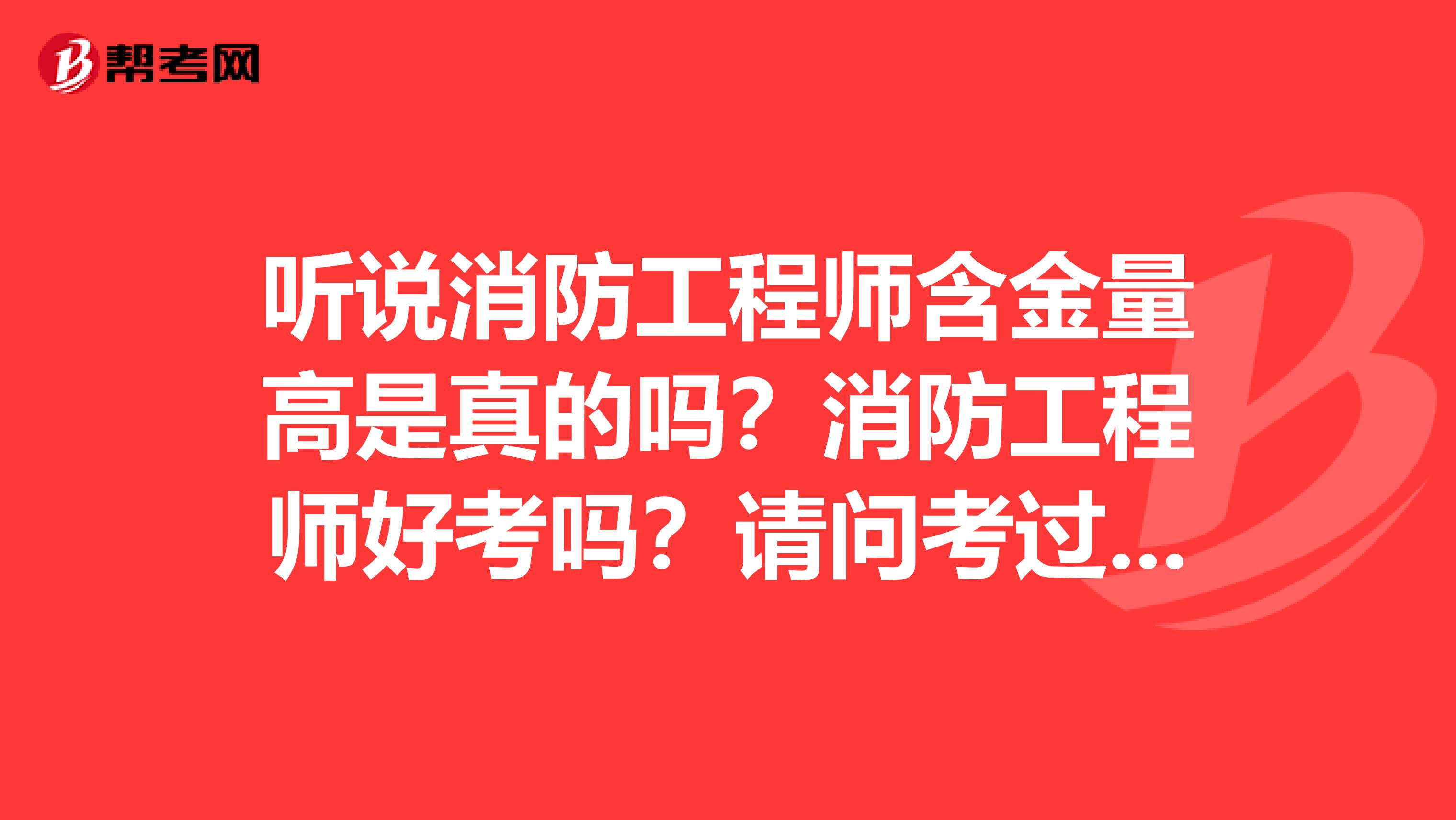 听说消防工程师含金量高是真的吗？消防工程师好考吗？请问考过的朋友回答一下。