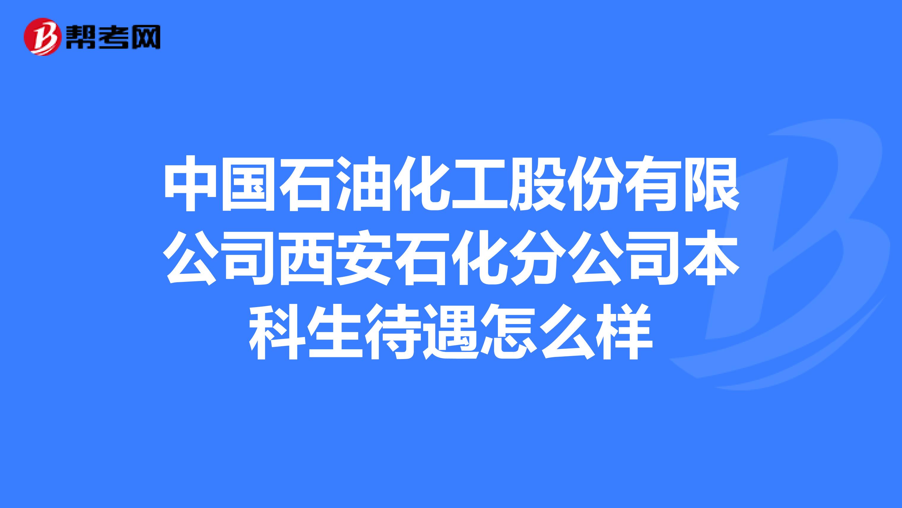 中国石油化工股份有限公司西安石化分公司本科生待遇怎么样