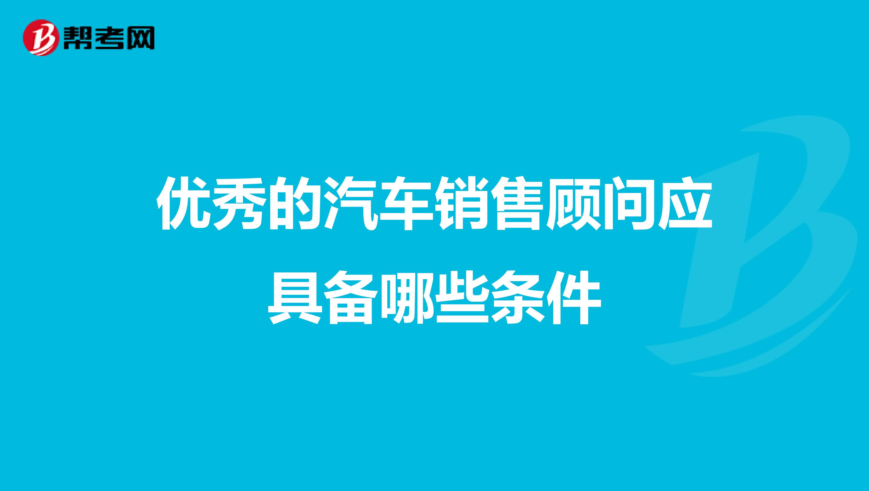 优秀的汽车销售顾问应具备哪些条件