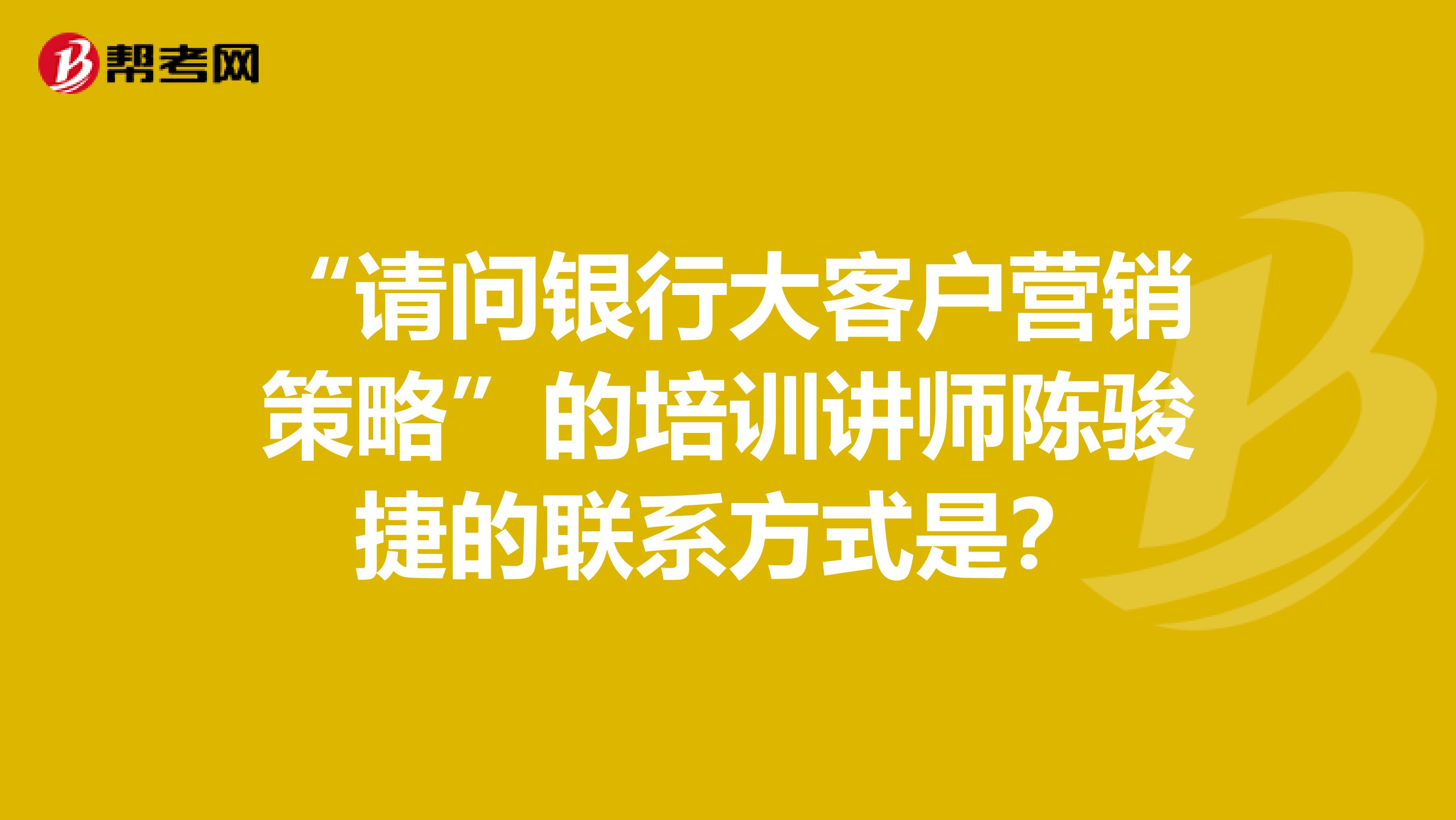 “请问银行大客户营销策略”的培训讲师陈骏捷的联系方式是？
