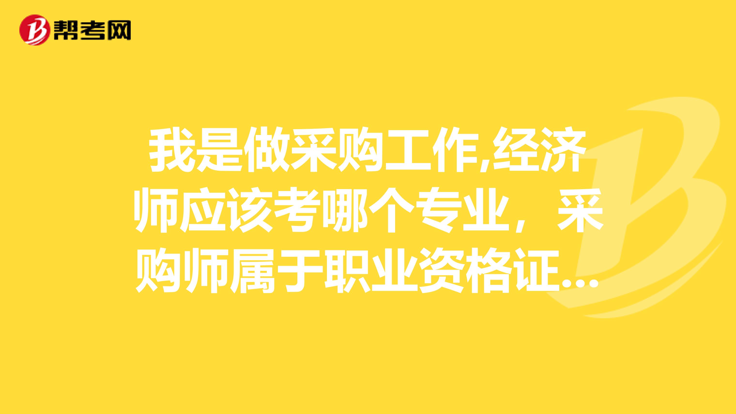我是做采购工作,经济师应该考哪个专业,采购师属于职业资格证书,我想考个职称证书,求高人指教