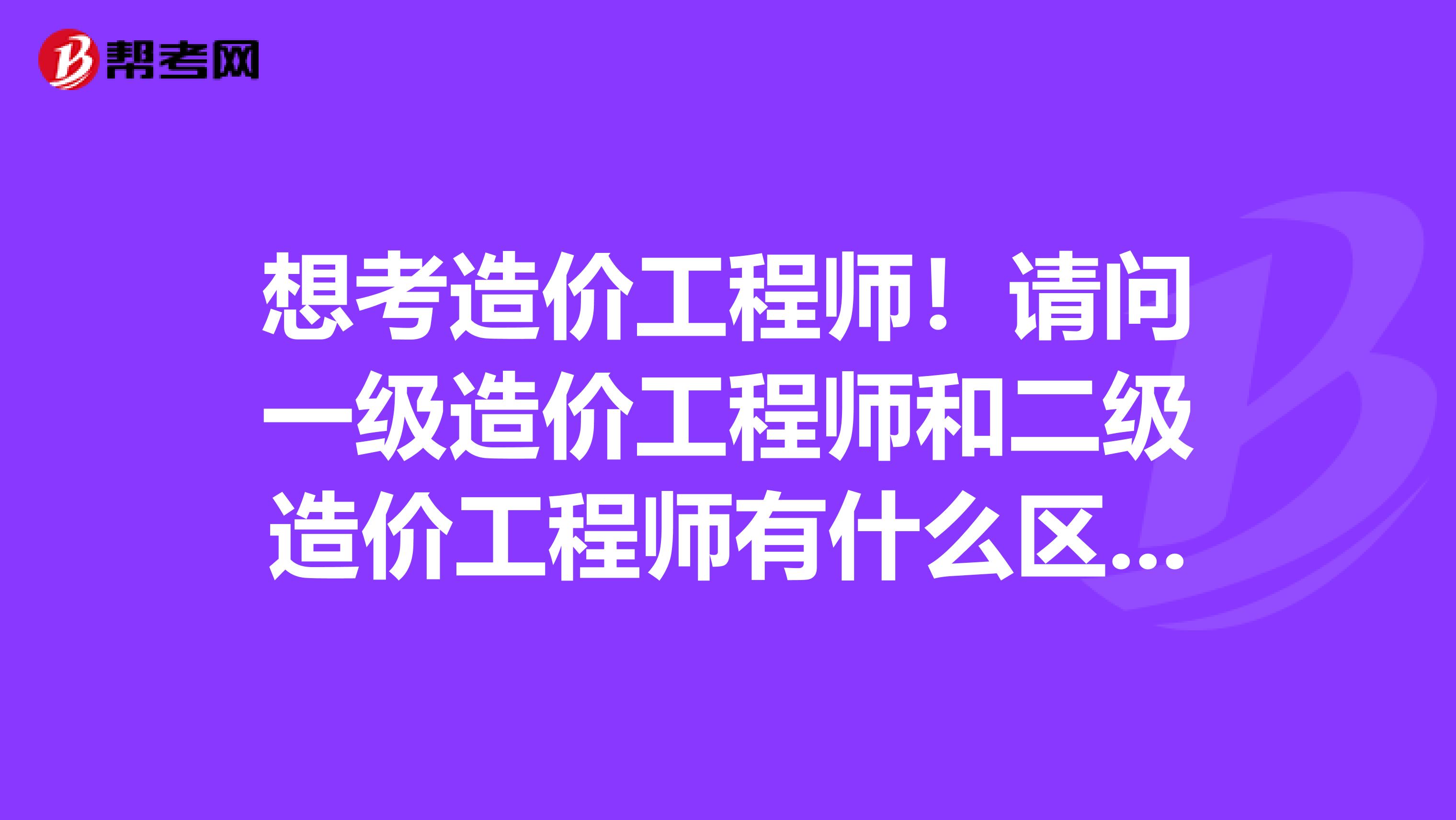 想考造价工程师！请问一级造价工程师和二级造价工程师有什么区别？