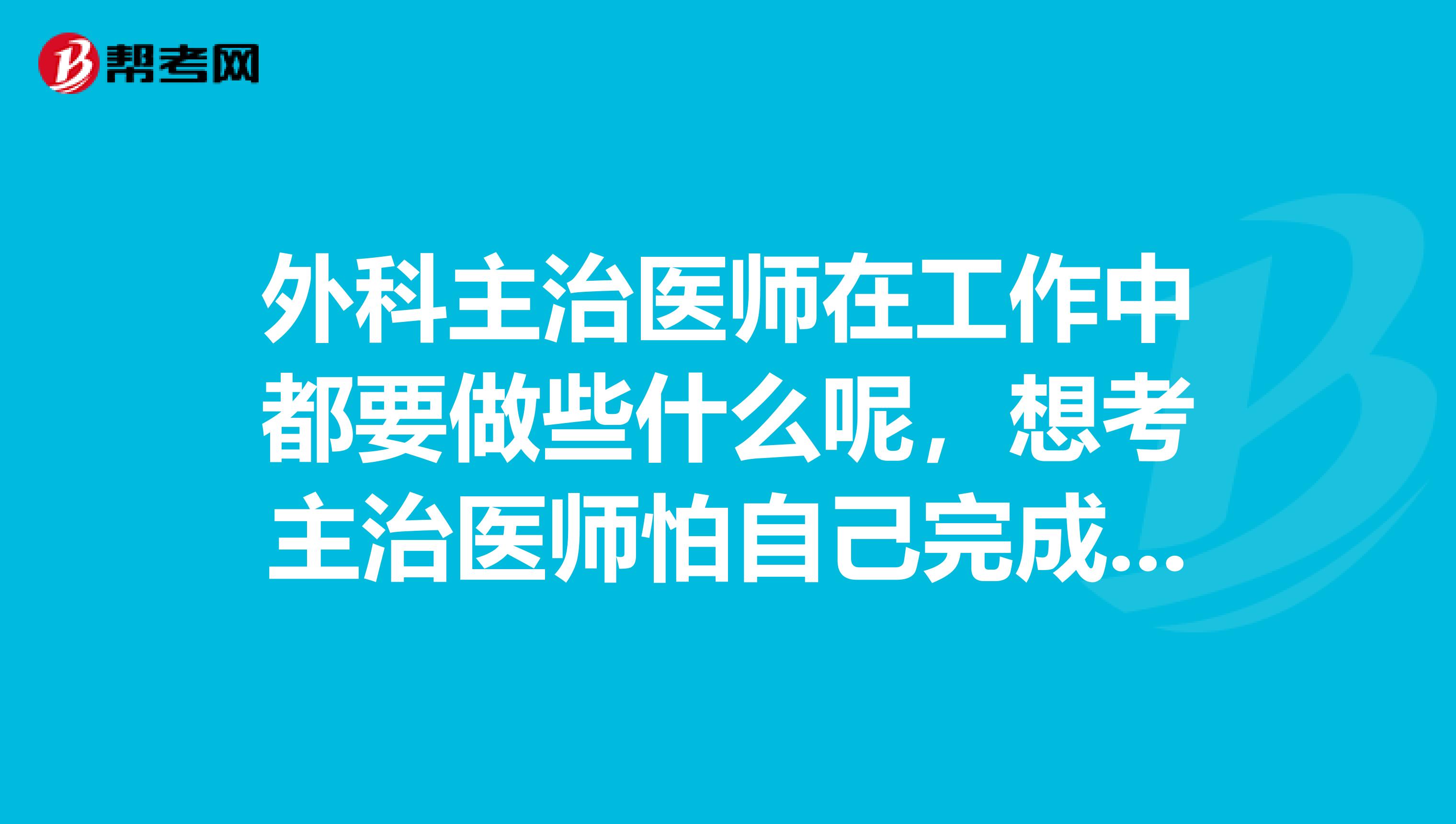 外科主治医师在工作中都要做些什么呢,想考主治医师怕自己完成不了工作职责,有没有已经在主治医师岗位上的朋友