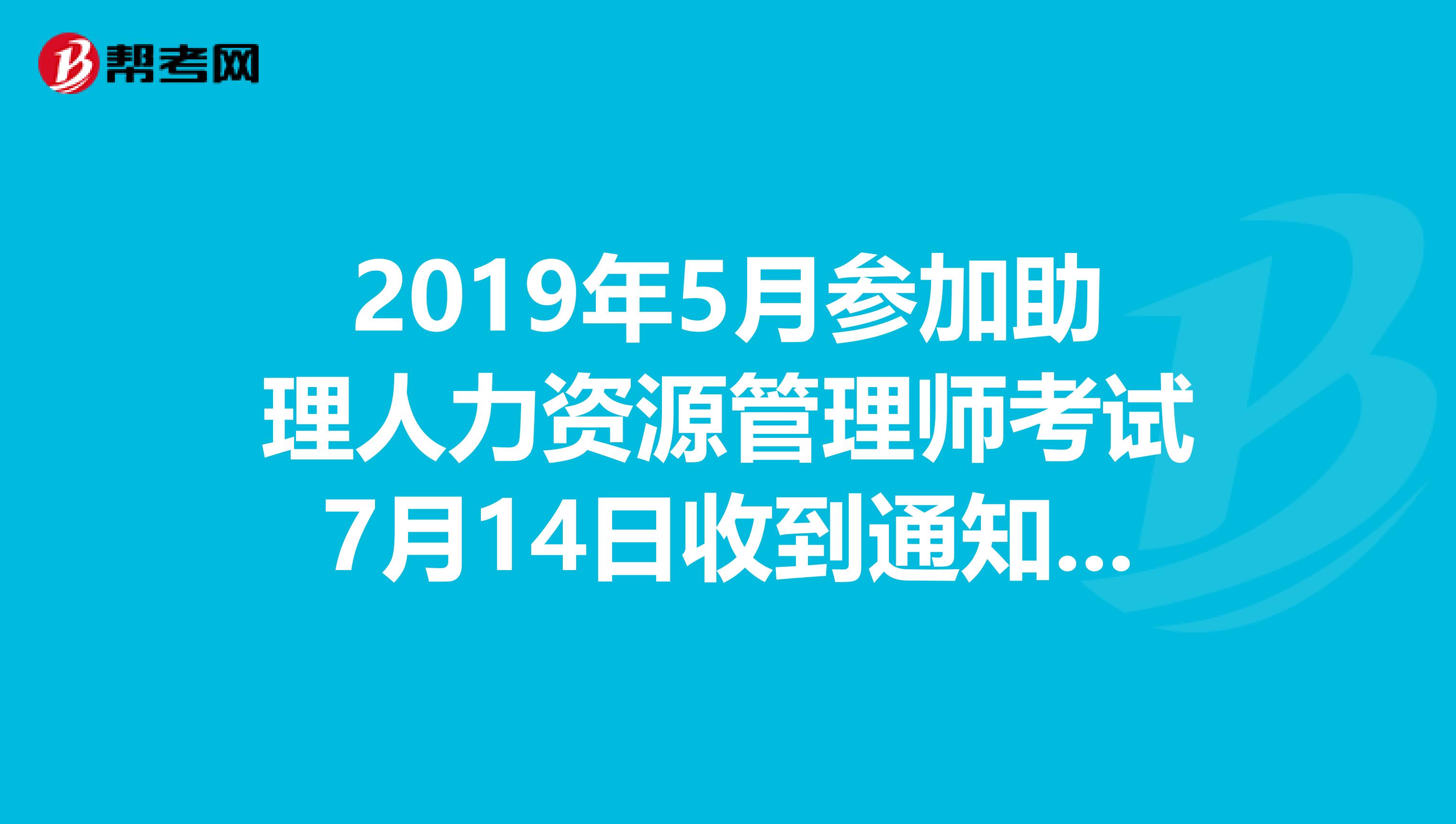 2019年5月参加助理人力资源管理师考试7月14日收到通知，考试通过了，请问什么时间可以收到资格证书呢