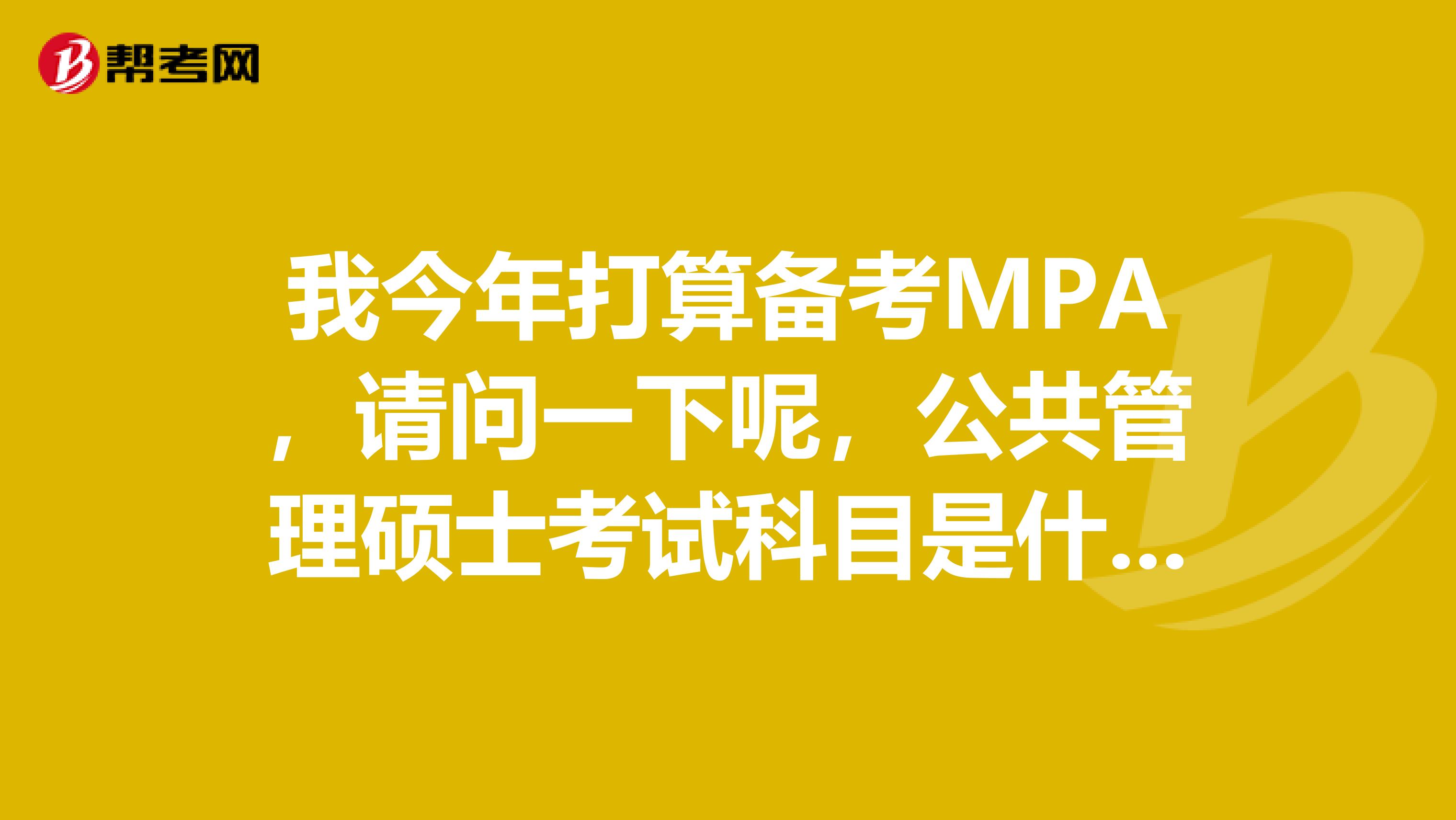 我今年打算备考MPA，请问一下呢，公共管理硕士考试科目是什么呢？