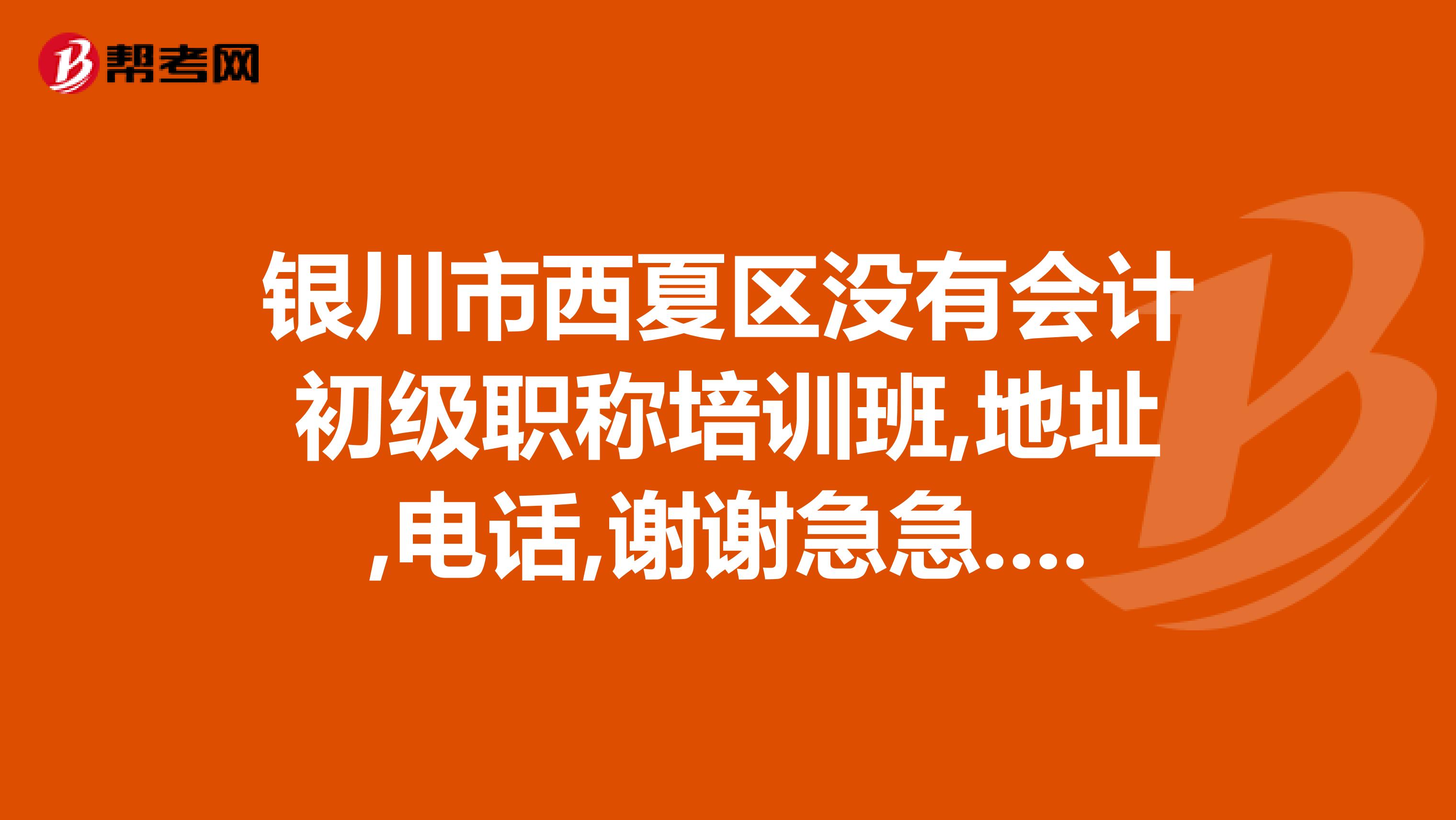 银川市西夏区没有会计初级职称培训班,地址,电话,谢谢急急.......