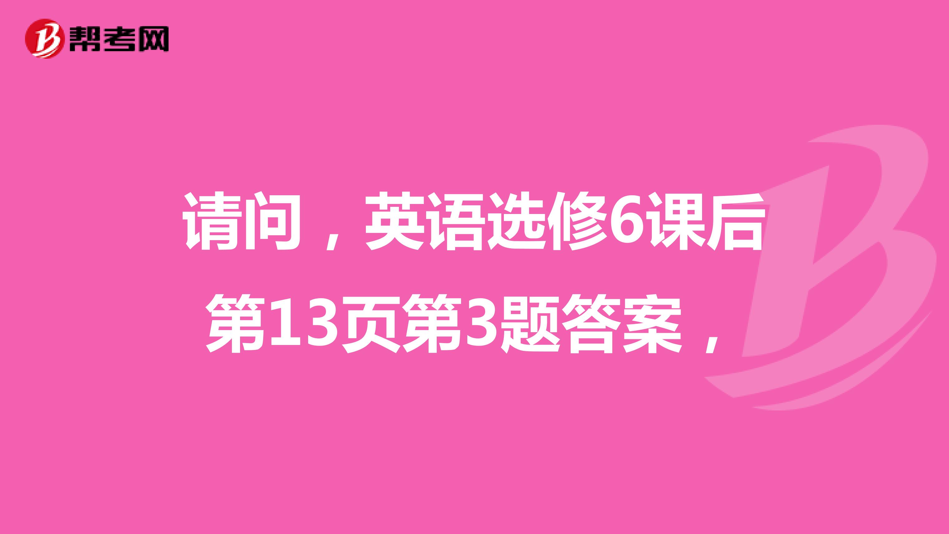 请问，英语选修6课后第13页第3题答案，