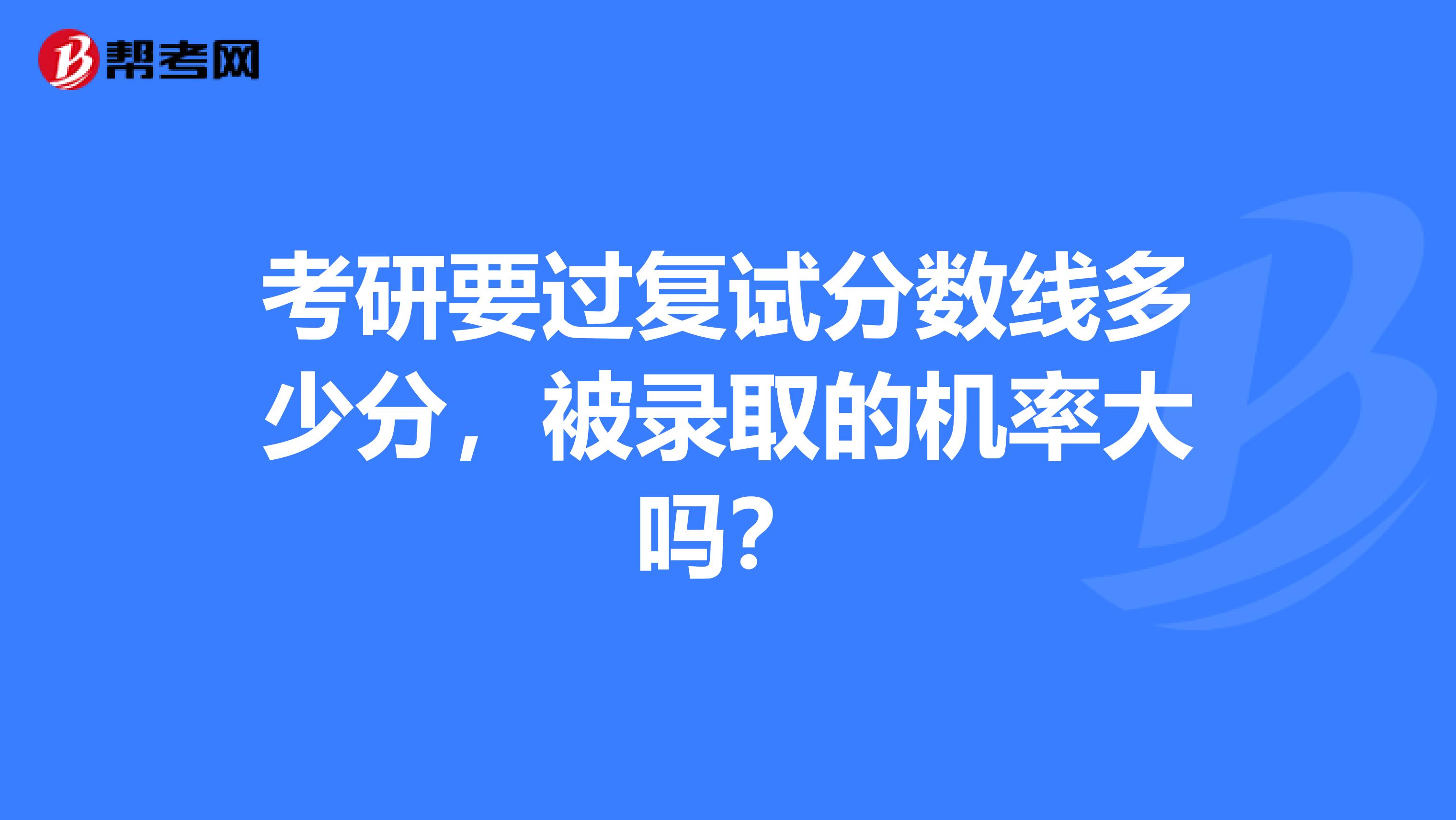 考研要过复试分数线多少分，被录取的机率大吗？