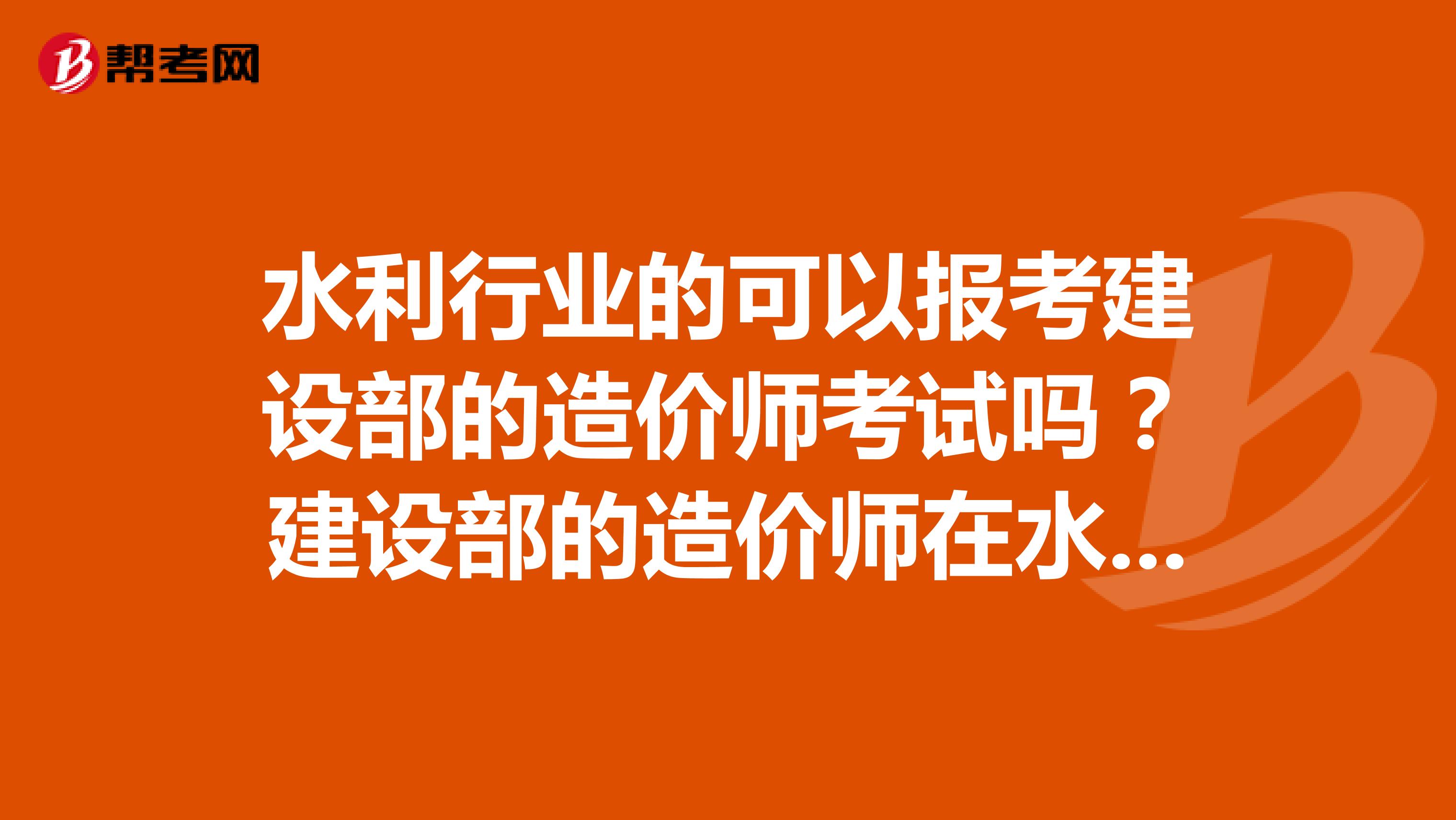 水利行业的可以报考建设部的造价师考试吗?建设部的造价师在水利行业适用吗?