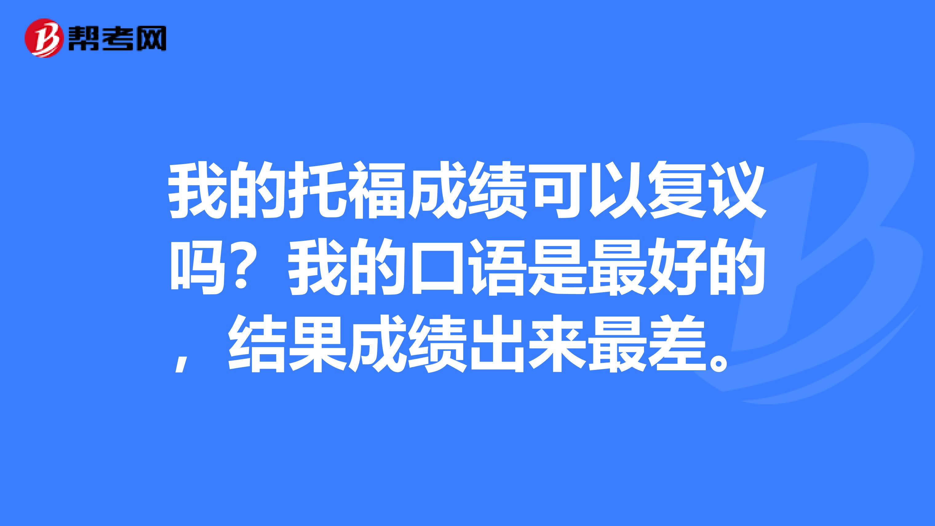 我的托福成绩可以复议吗?我的口语是最好的,结果成绩出来最差。