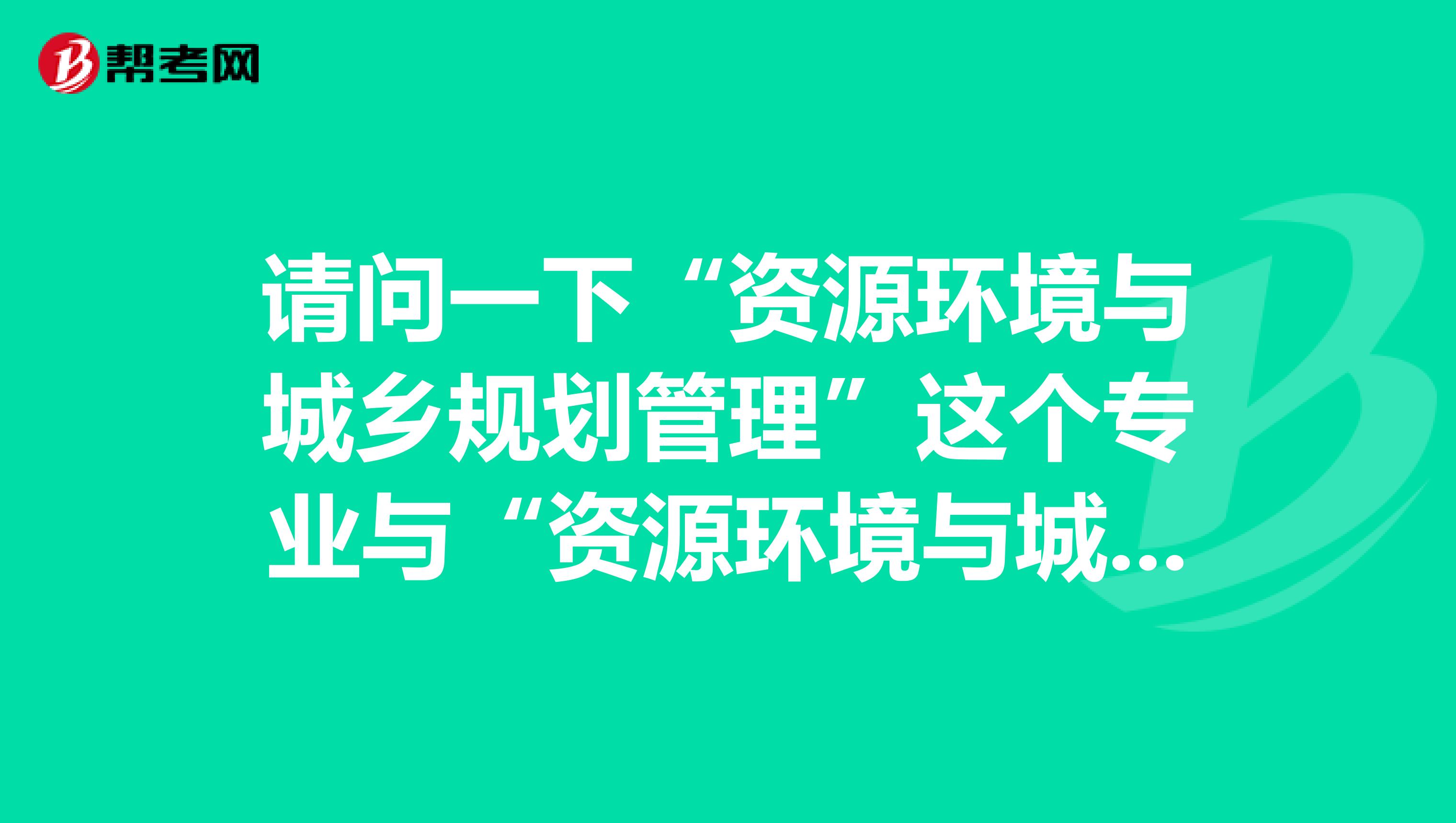 请问一下“资源环境与城乡规划管理”这个专业与“资源环境与城市规划管理”是一个专业吗