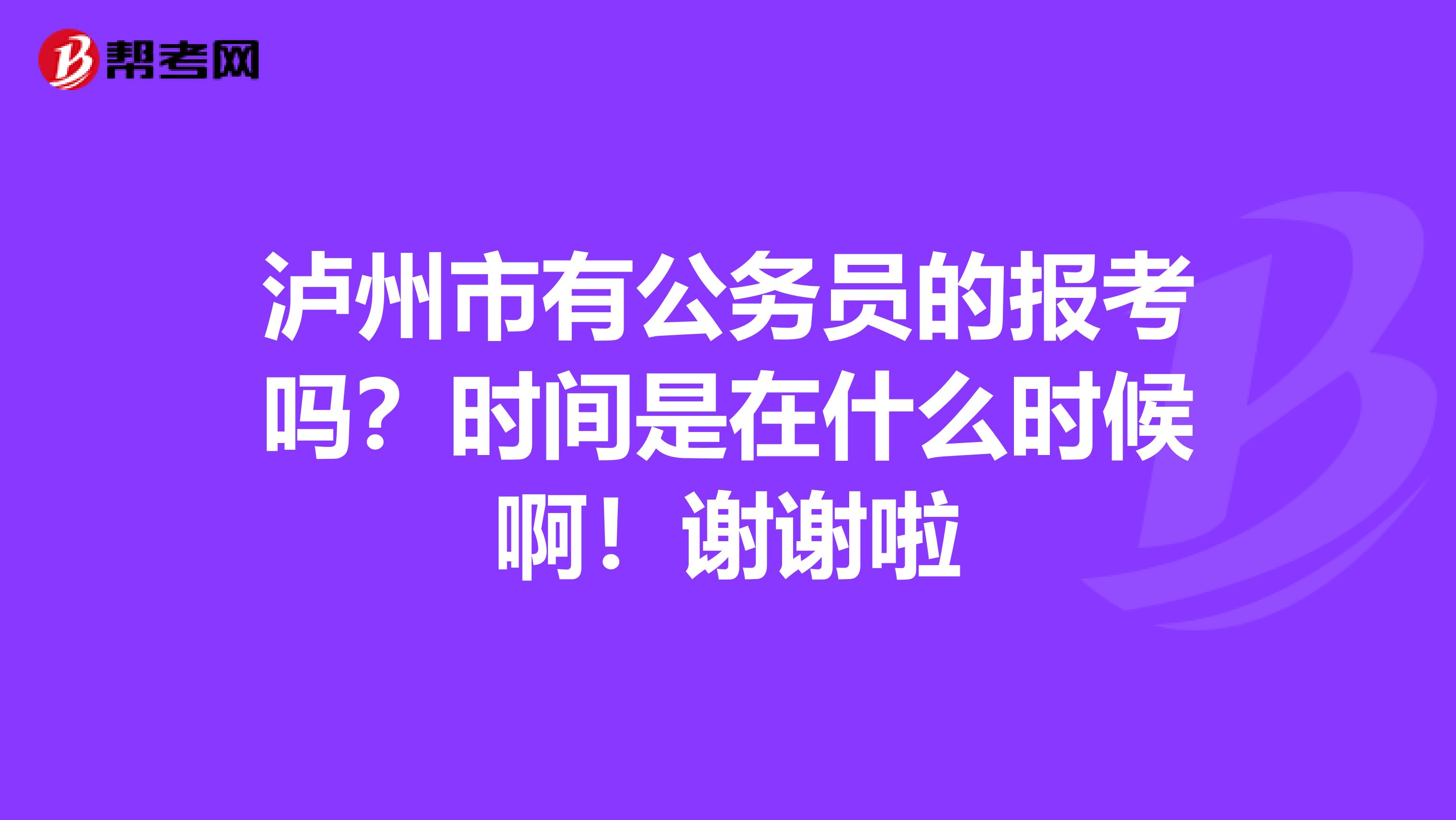 泸州市有公务员的报考吗？时间是在什么时候啊！谢谢啦