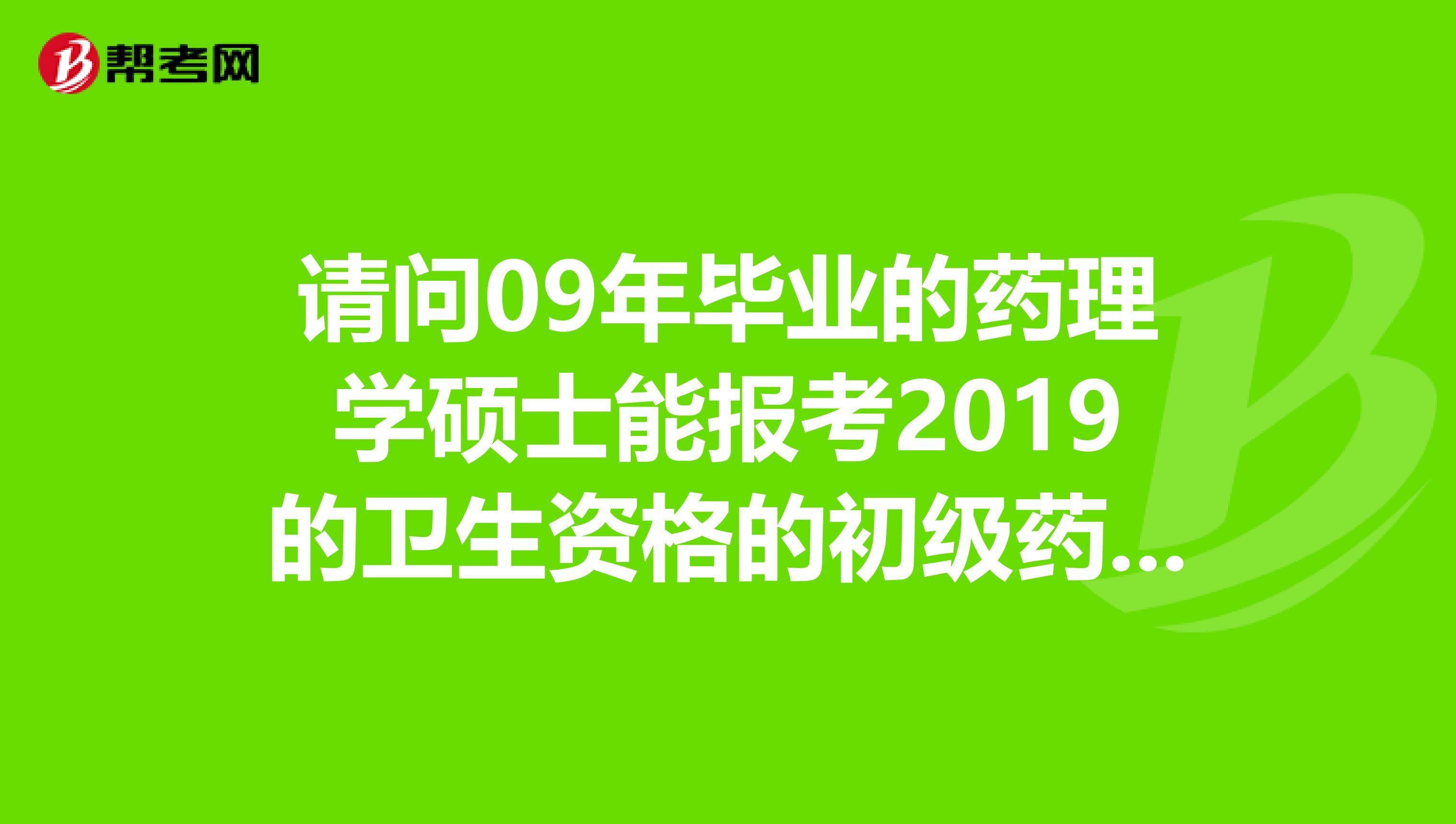 请问09年毕业的药理学硕士能报考2019的卫生资格的初级药师考试吗？在制药公司上班能有资格报名吗？