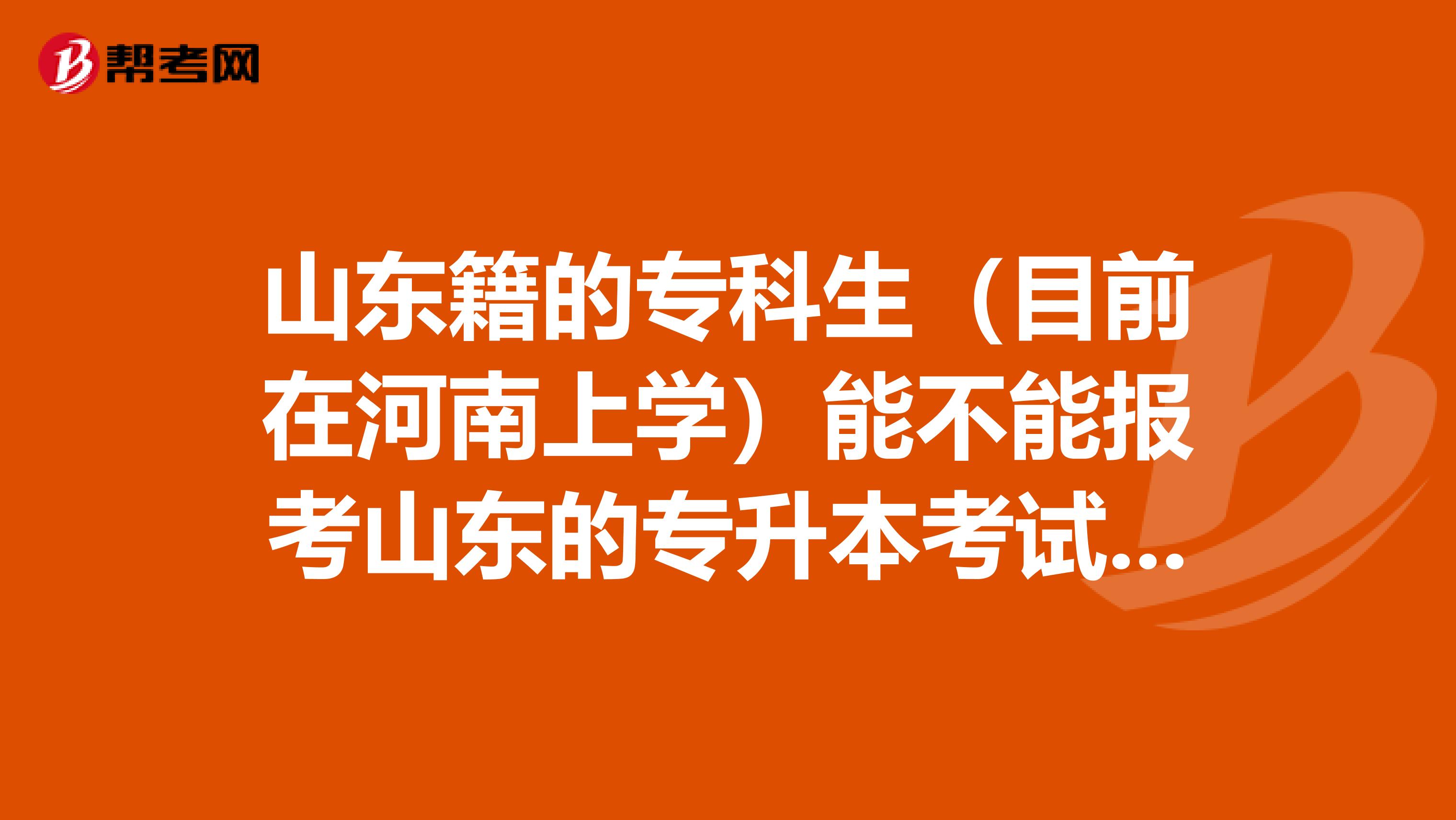 山东籍的专科生(目前在河南上学)能不能报考山东的专升本考试?谢谢!