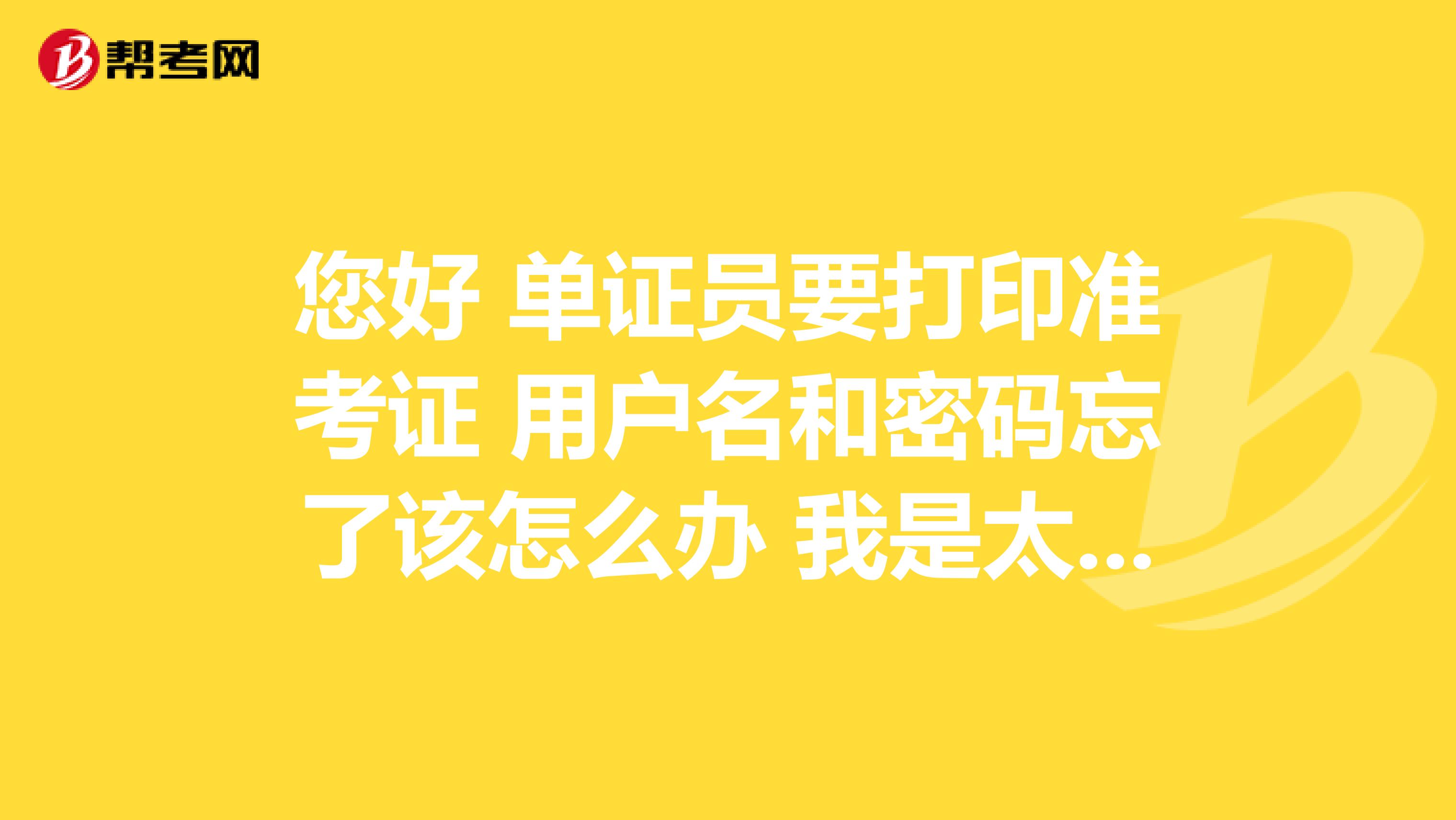 您好 单证员要打印准考证 用户名和密码忘了该怎么办 我是太原的