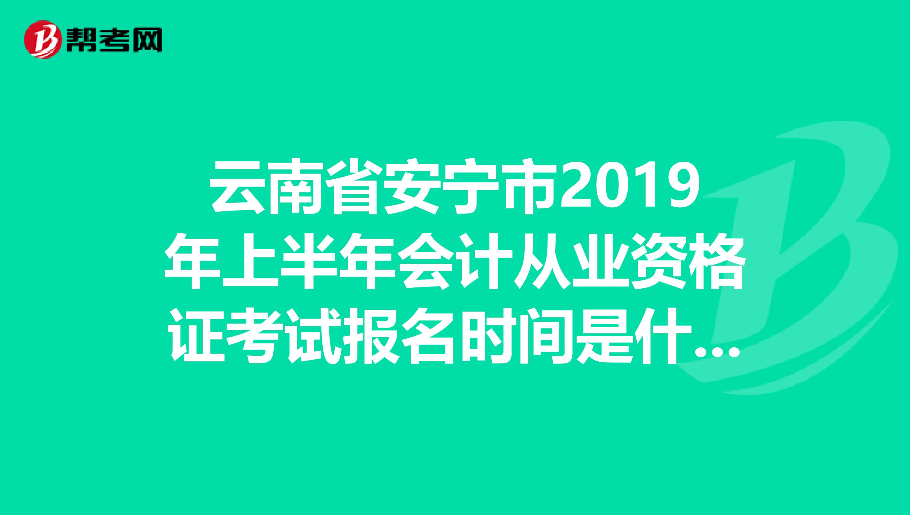 云南省安宁市2019年上半年会计从业资格证考试报名时间是什么时候开始报名