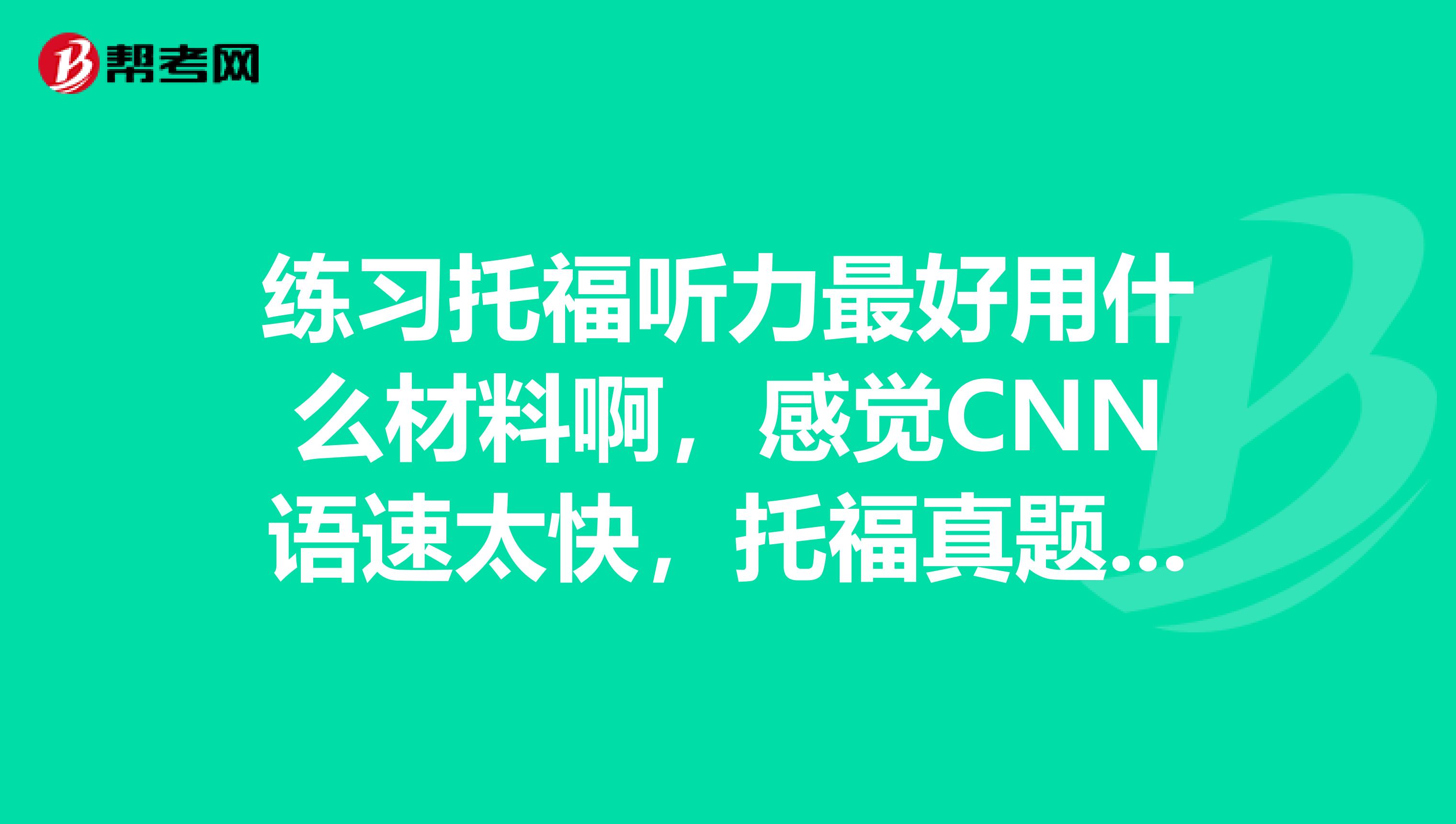 练习托福听力最好用什么材料啊,感觉CNN语速太快,托福真题语速有这么快吗?