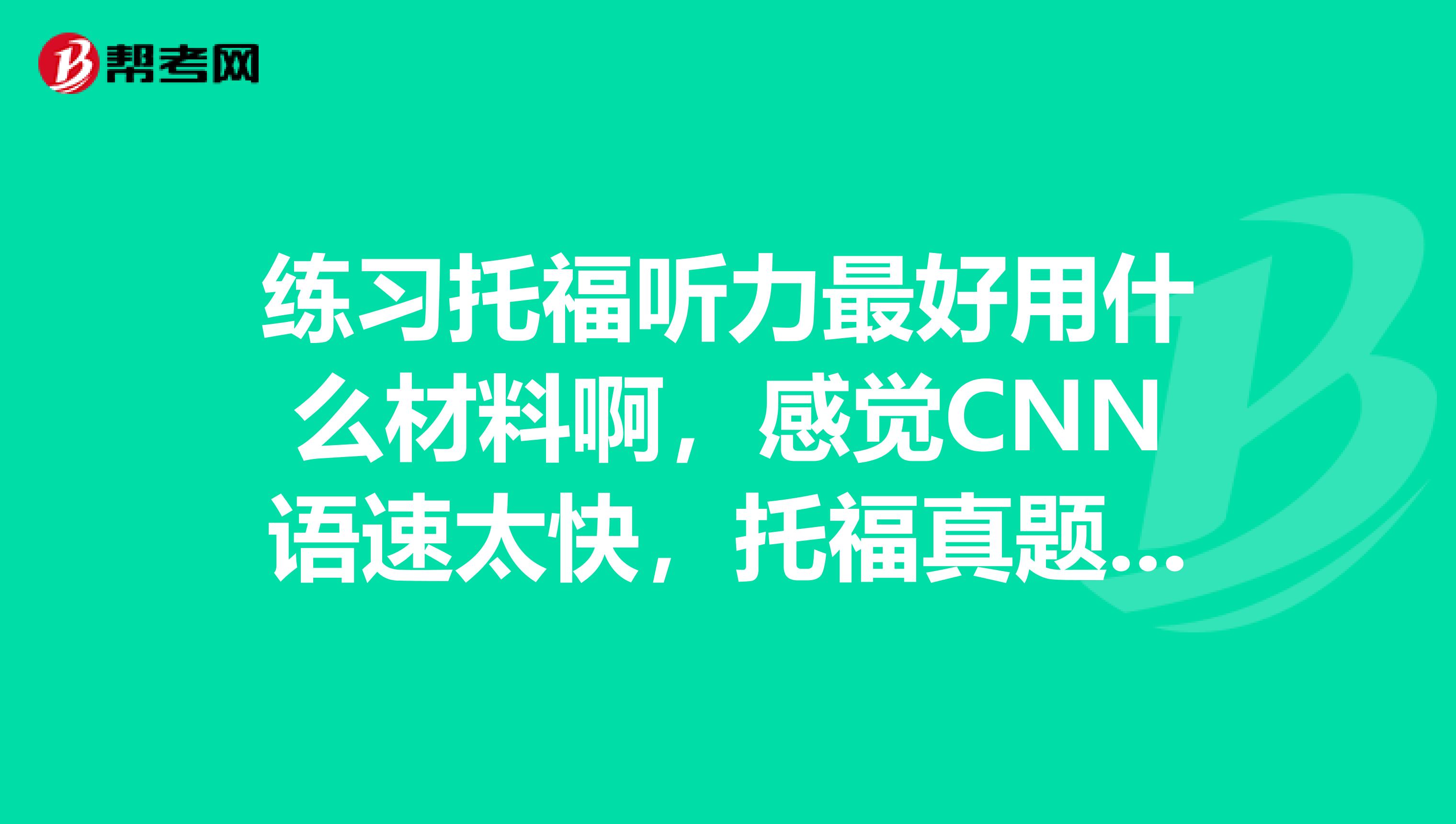 练习托福听力最好用什么材料啊，感觉CNN语速太快，托福真题语速有这么快吗？