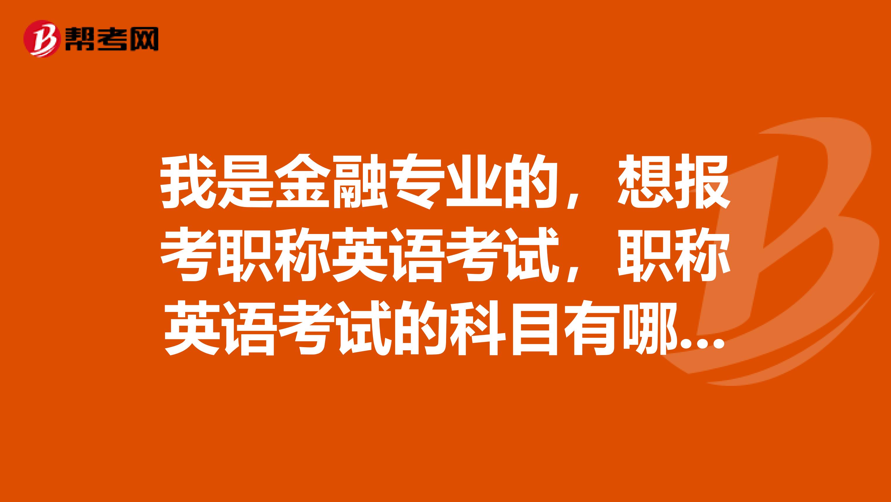 我是金融专业的，想报考职称英语考试，职称英语考试的科目有哪些？