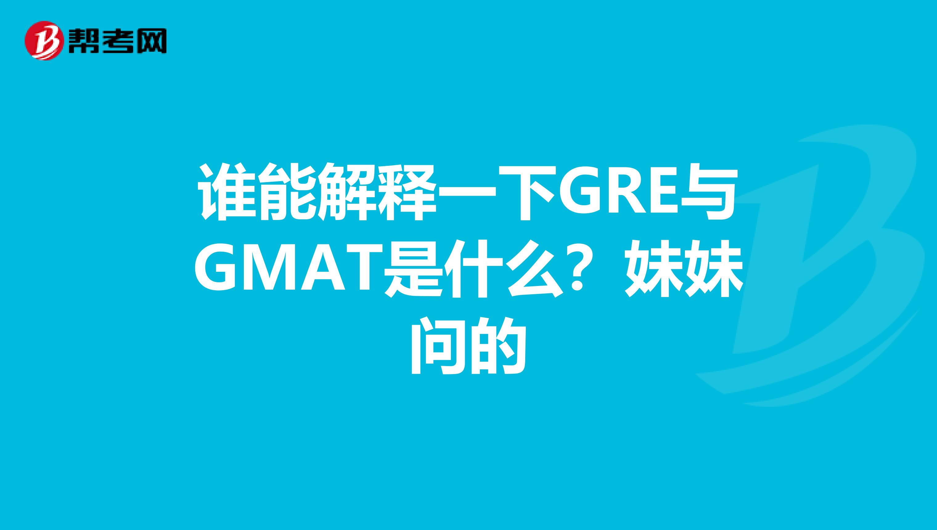 谁能解释一下GRE与GMAT是什么？妹妹问的