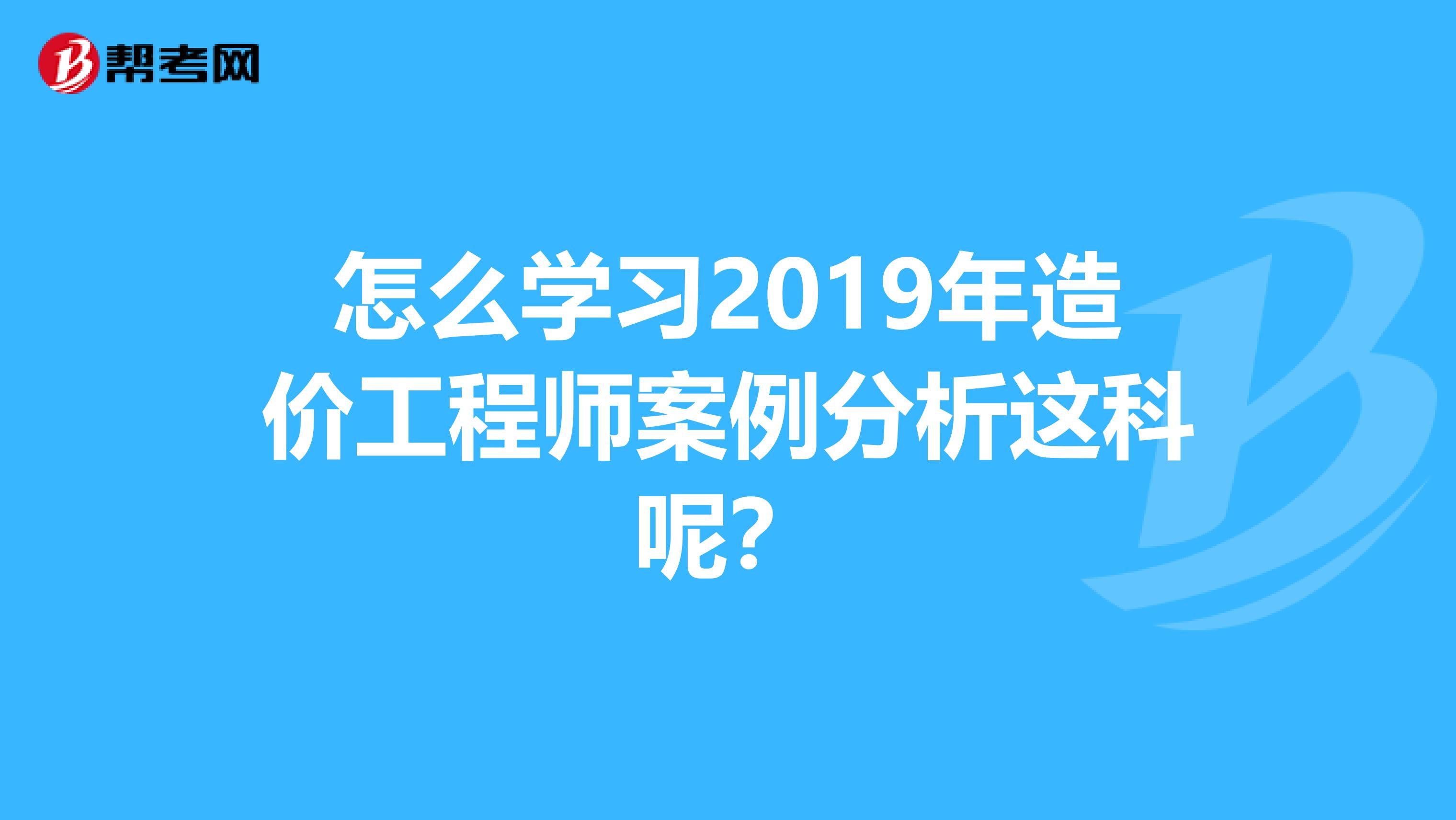 怎么学习2019年造价工程师案例分析这科呢?