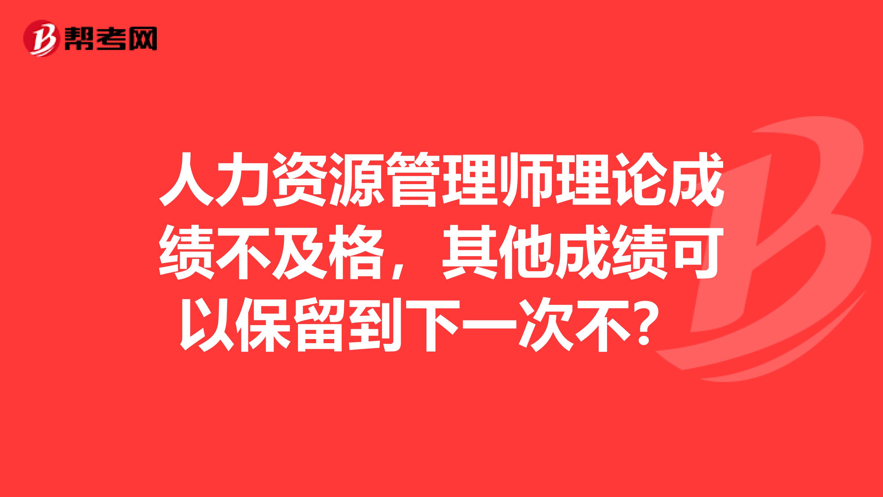 人力资源管理师理论成绩不及格,其他成绩可以保留到下一次不?