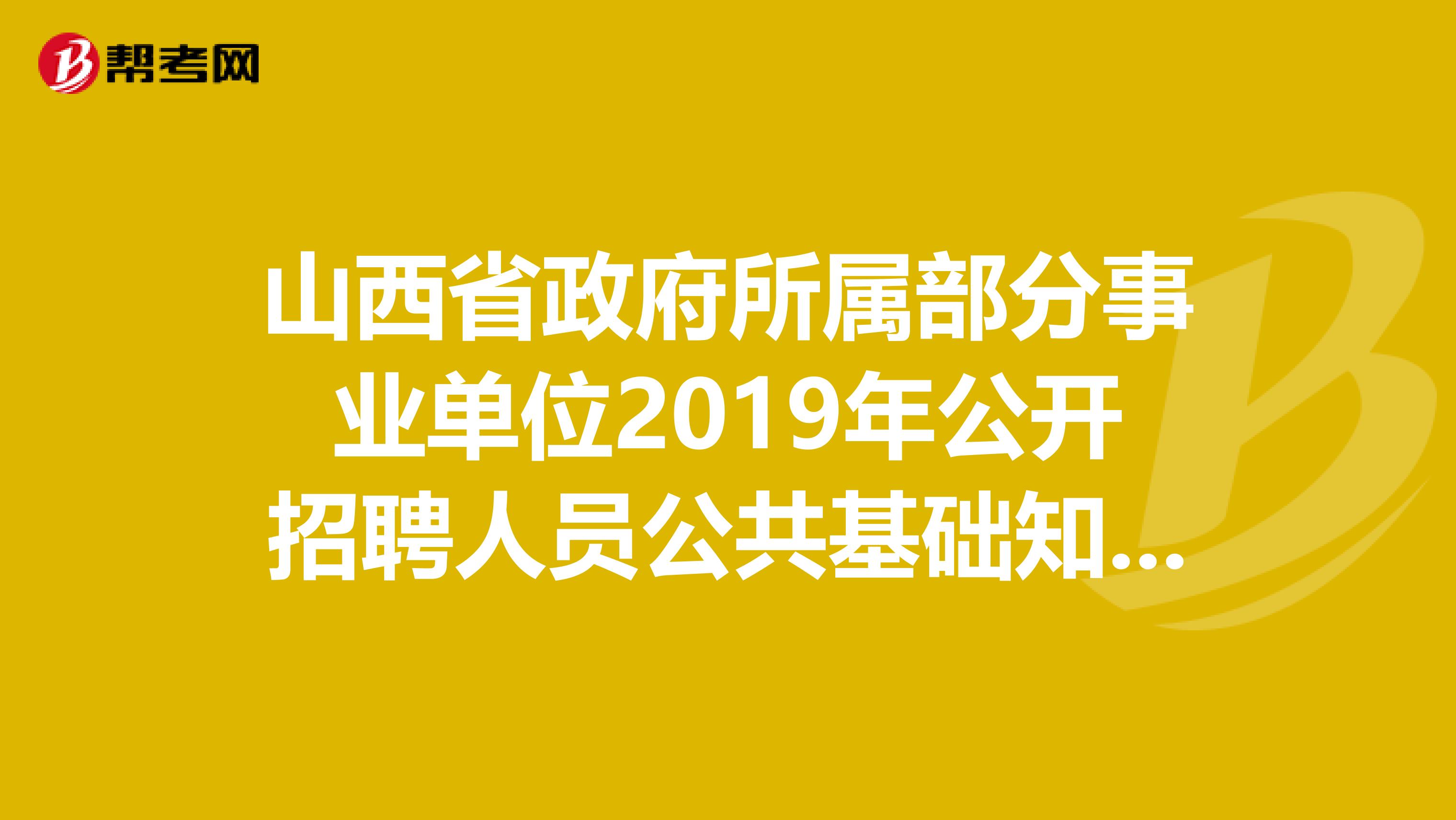 山西省政府所属部分事业单位2019年公开招聘人员公共基础知识笔试成绩考下什么情况才能参加专业测试?
