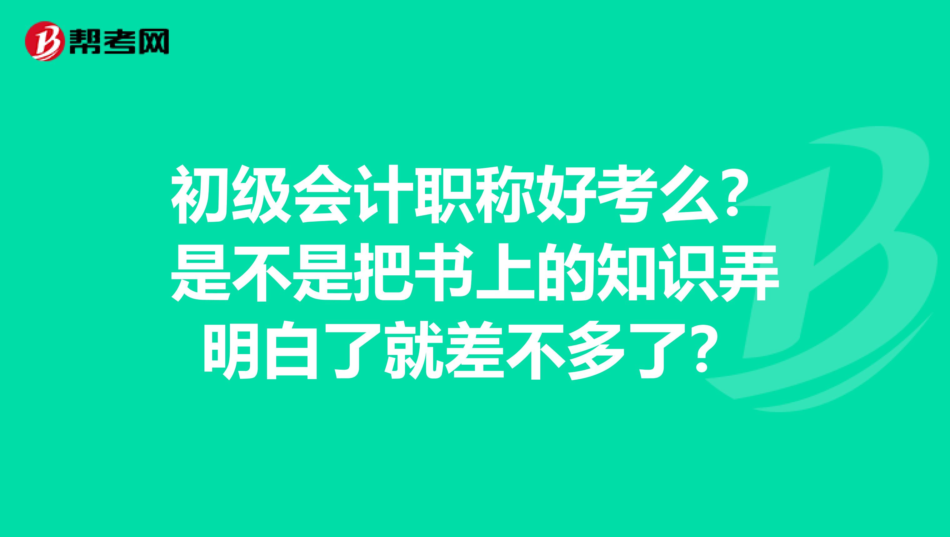 初级会计职称好考么?是不是把书上的知识弄明白了就差不多了?