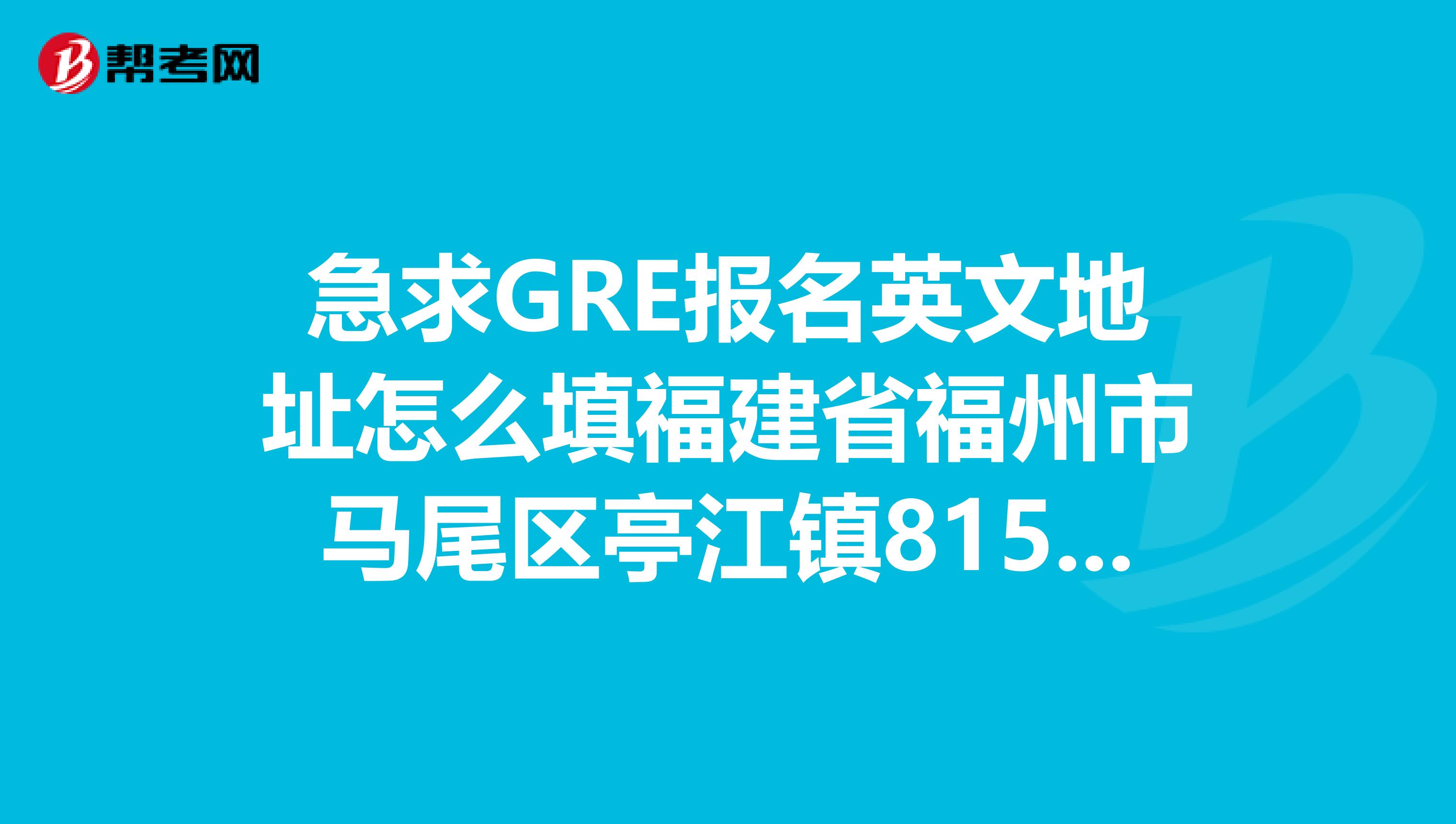 急求GRE报名英文地址怎么填福建省福州市马尾区亭江镇815中路250号