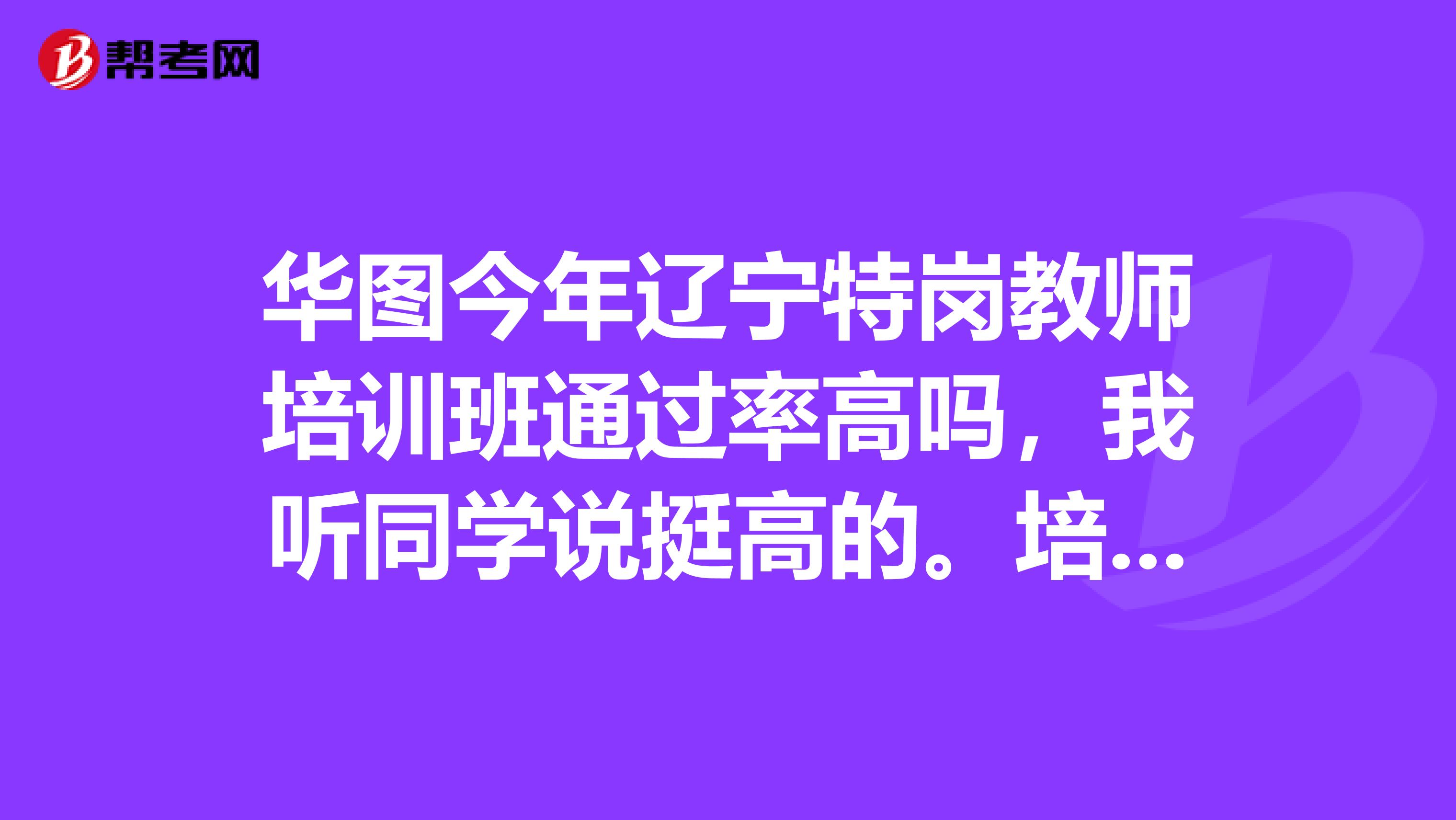 华图今年辽宁特岗教师培训班通过率高吗,我听同学说挺高的。培训的到底怎么样。考试界不考虑