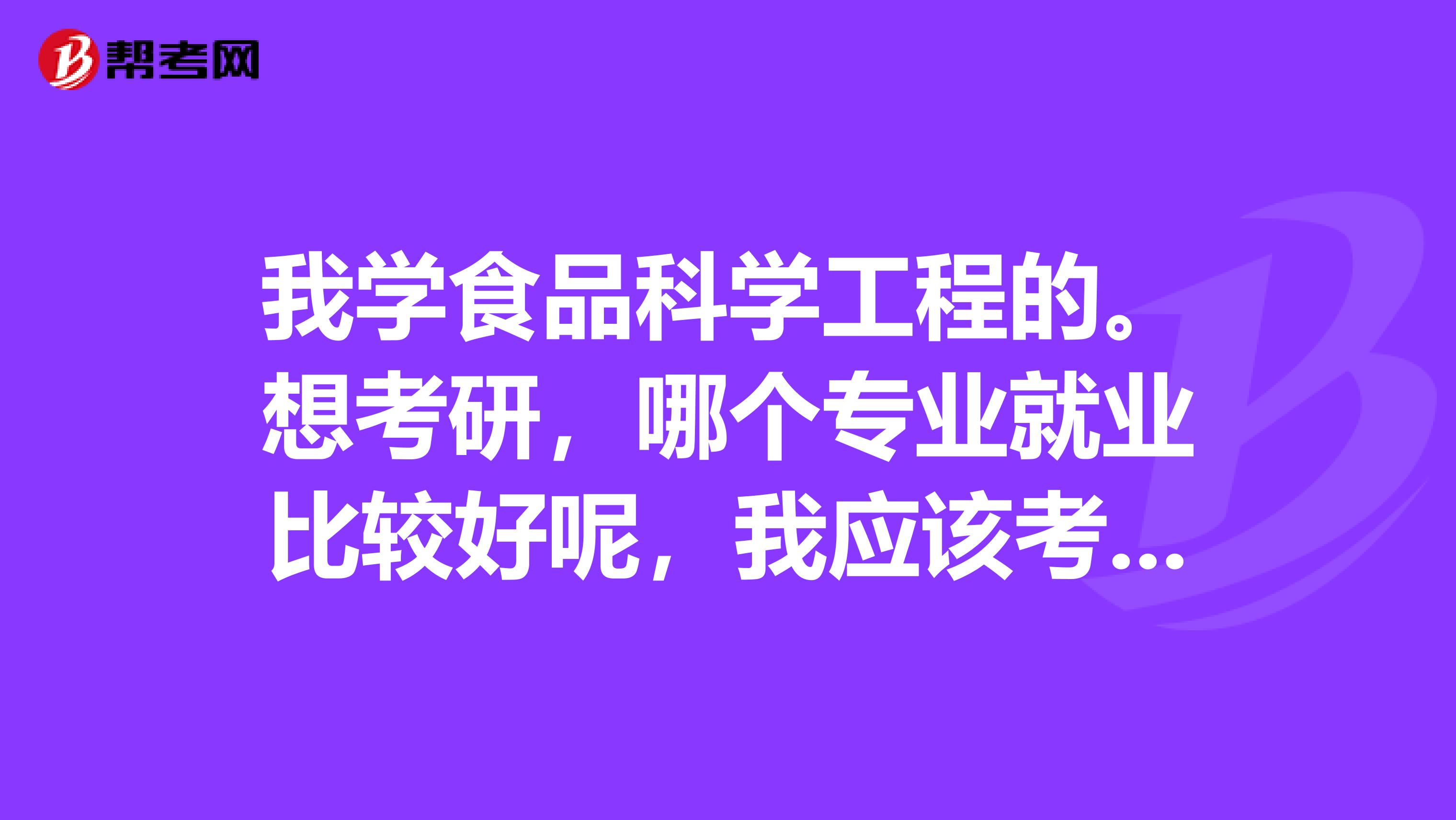我學(xué)食品科學(xué)工程的。想考研，哪個專業(yè)就業(yè)比較好呢，我應(yīng)該考什么專業(yè)呢？