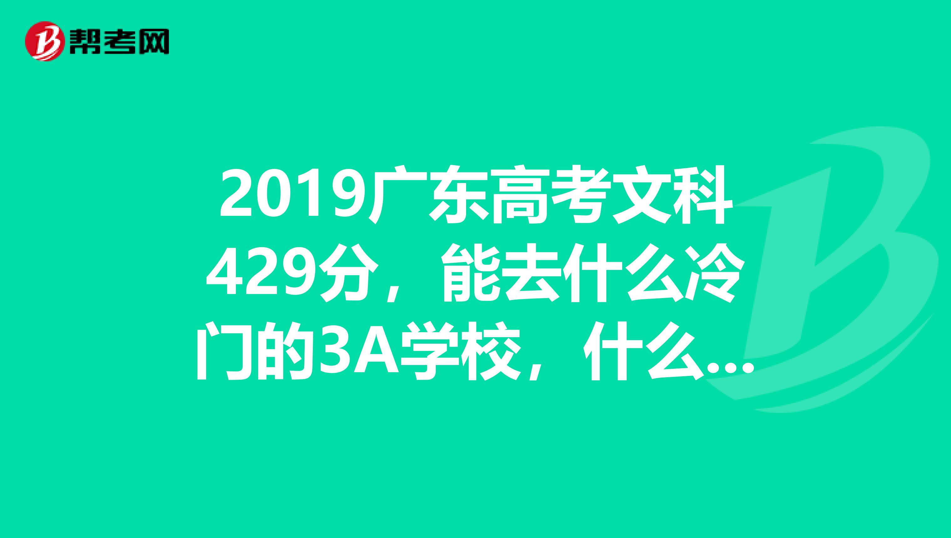 2019广东高考文科429分，能去什么冷门的3A学校，什么好的3B学校，女生什么专业比较好