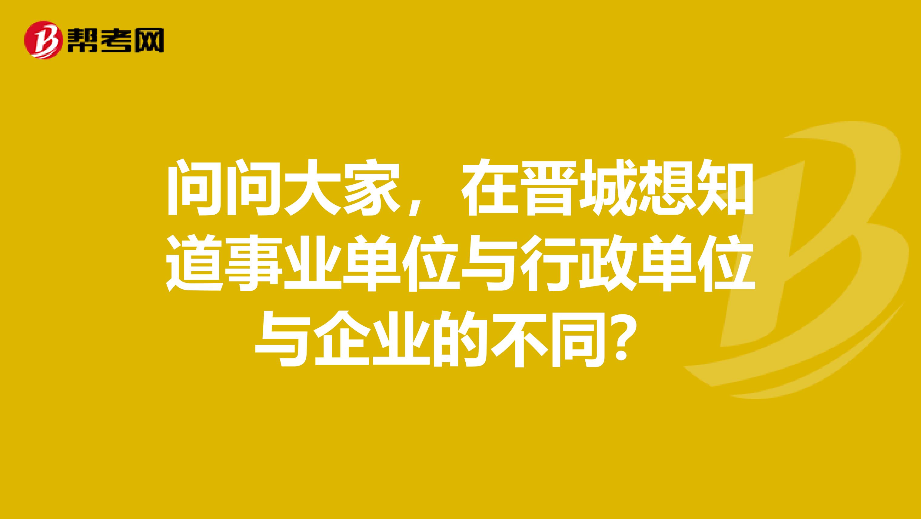 问问大家，在晋城想知道事业单位与行政单位与企业的不同？