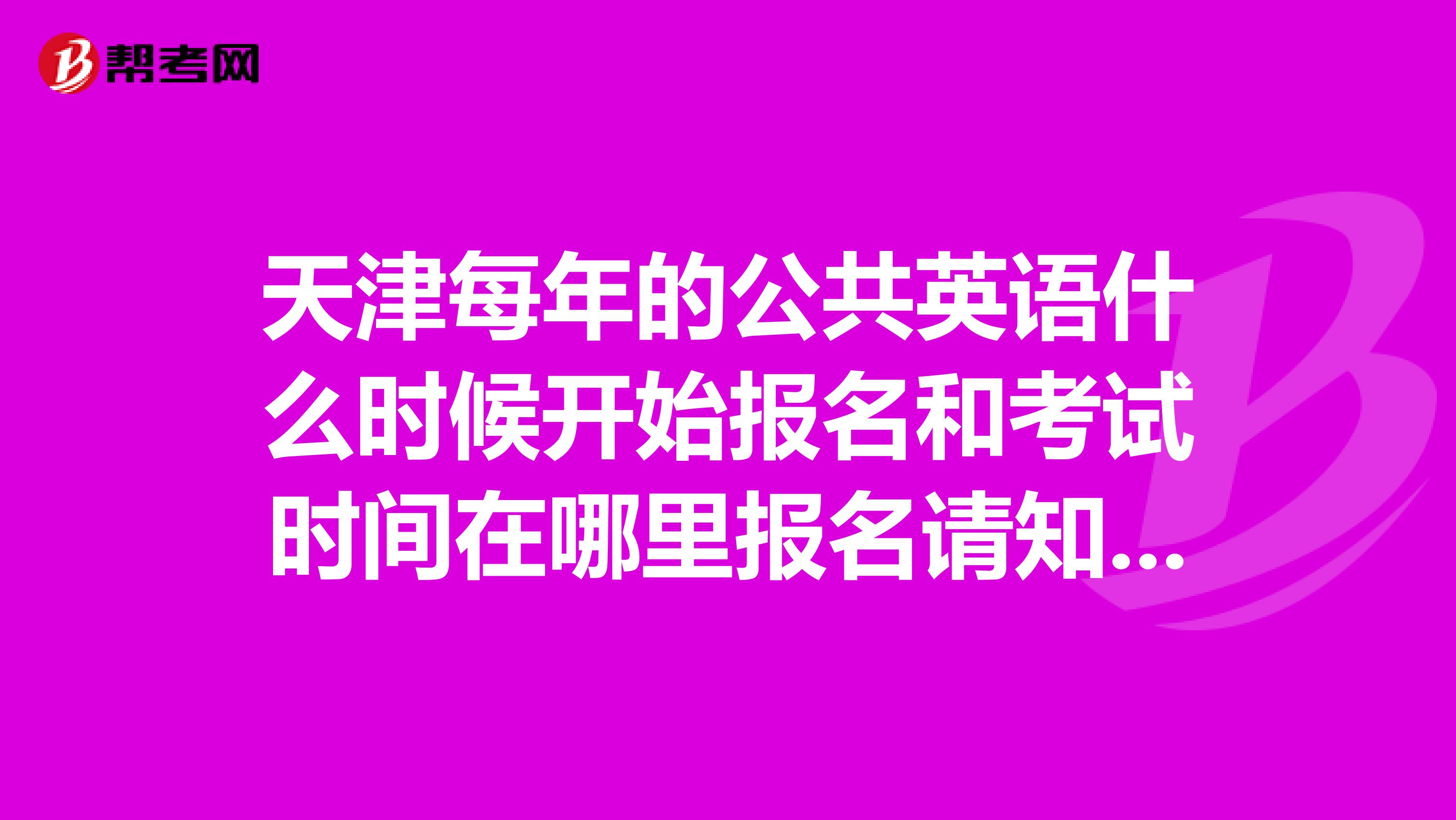 天津每年的公共英语什么时候开始报名和考试时间在哪里报名请知情者指点谢谢