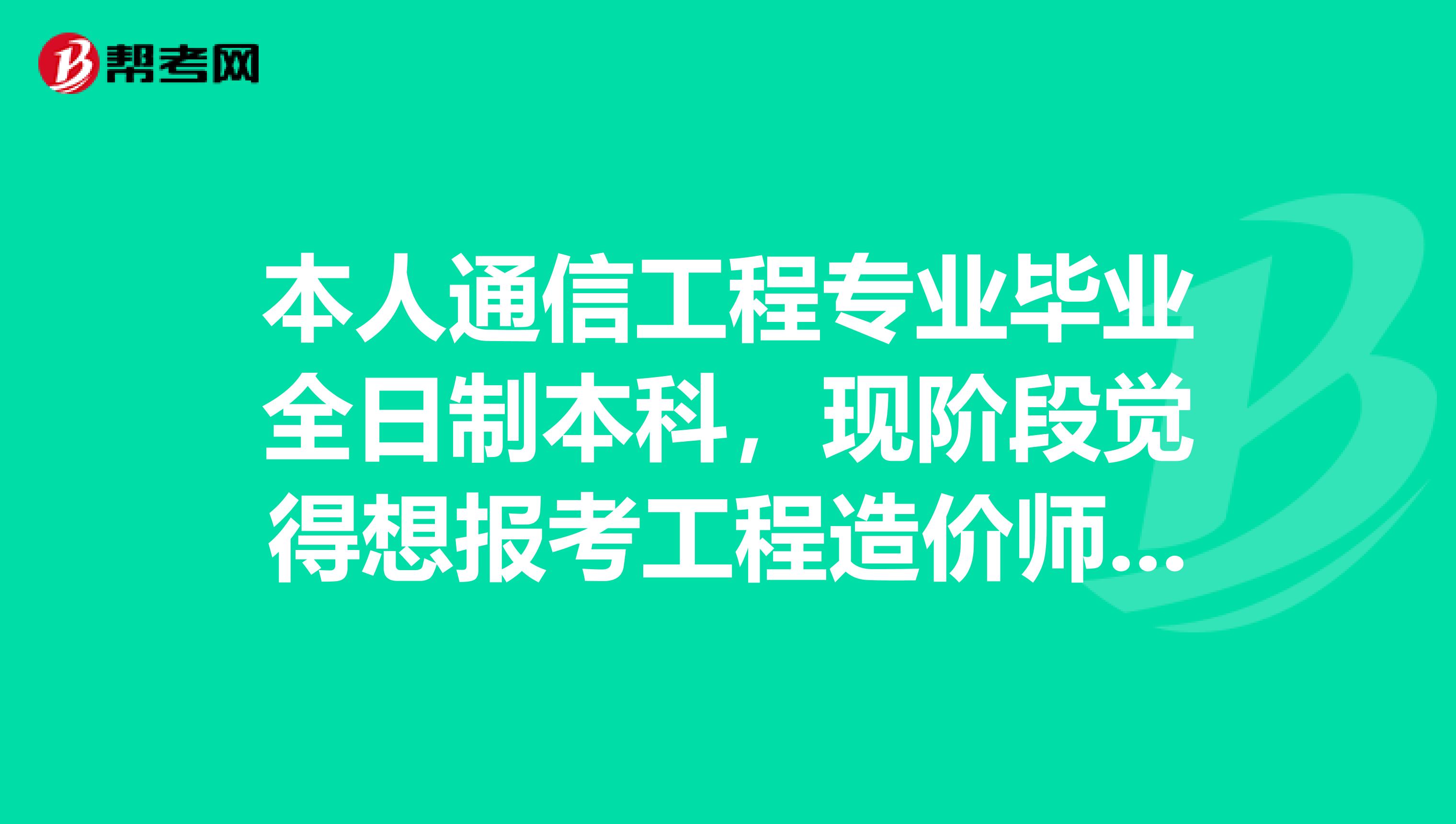 本人通信工程专业毕业全日制本科，现阶段觉得想报考工程造价师或者是预算员，请问符合条件吗