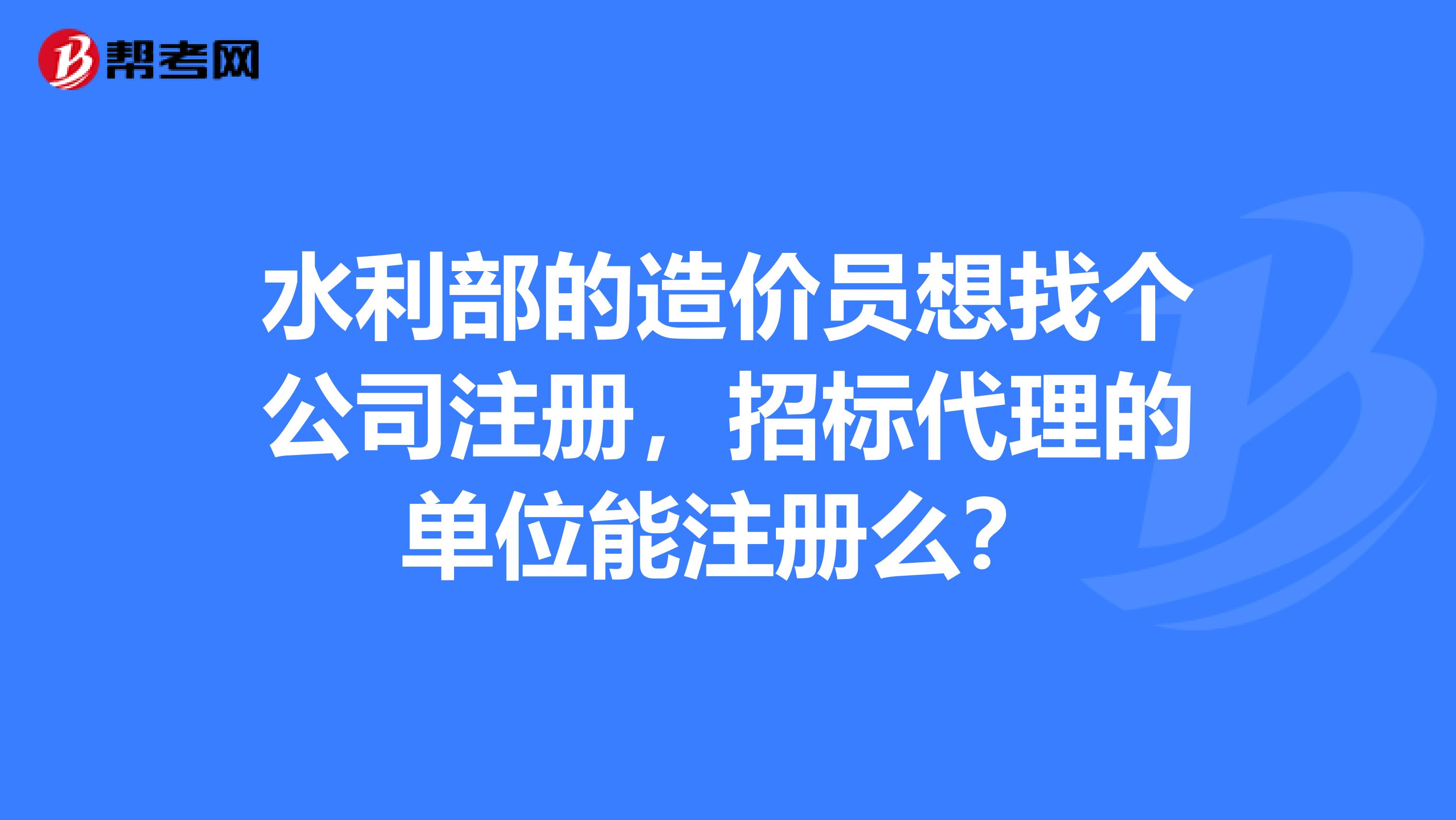 水利部的造价员想找个公司注册，招标代理的单位能注册么？