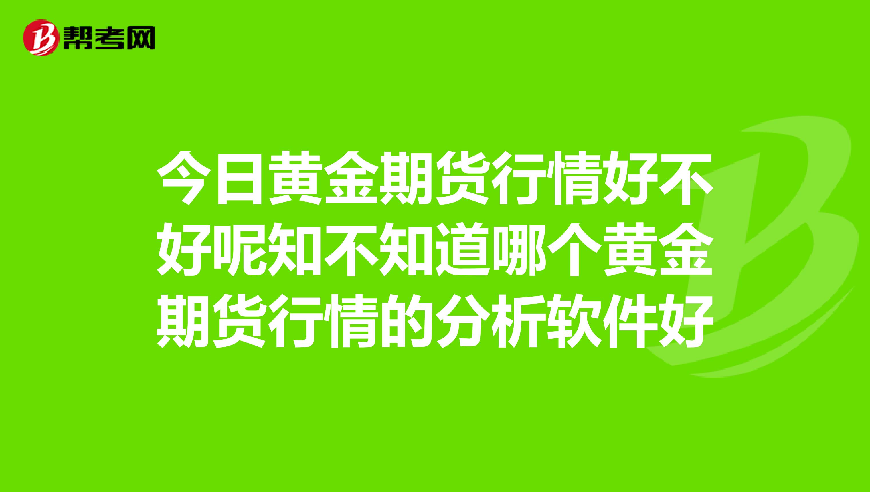 今日黄金期货行情好不好呢知不知道哪个黄金期货行情的分析软件好