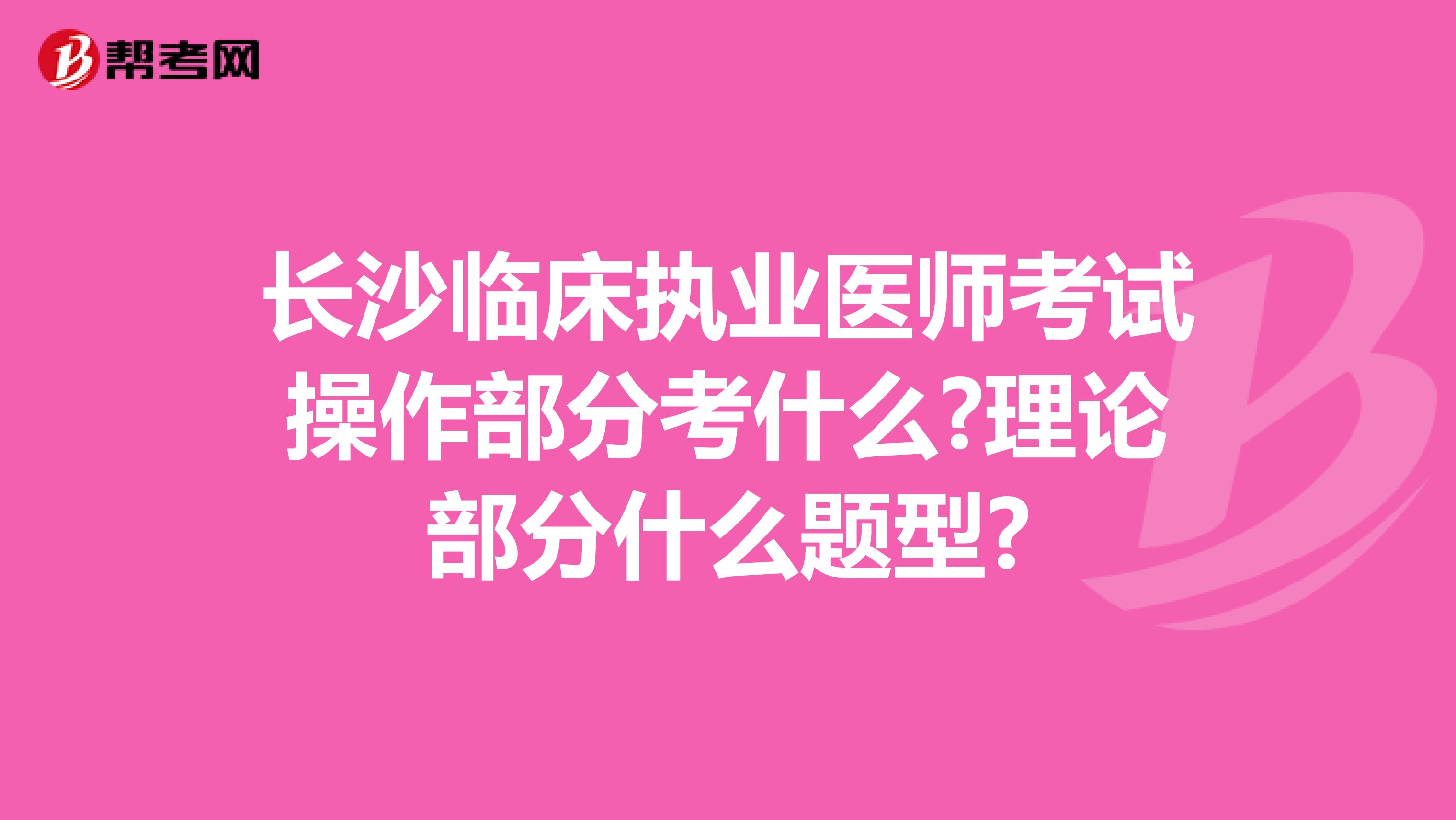 长沙临床执业医师考试操作部分考什么?理论部分什么题型?