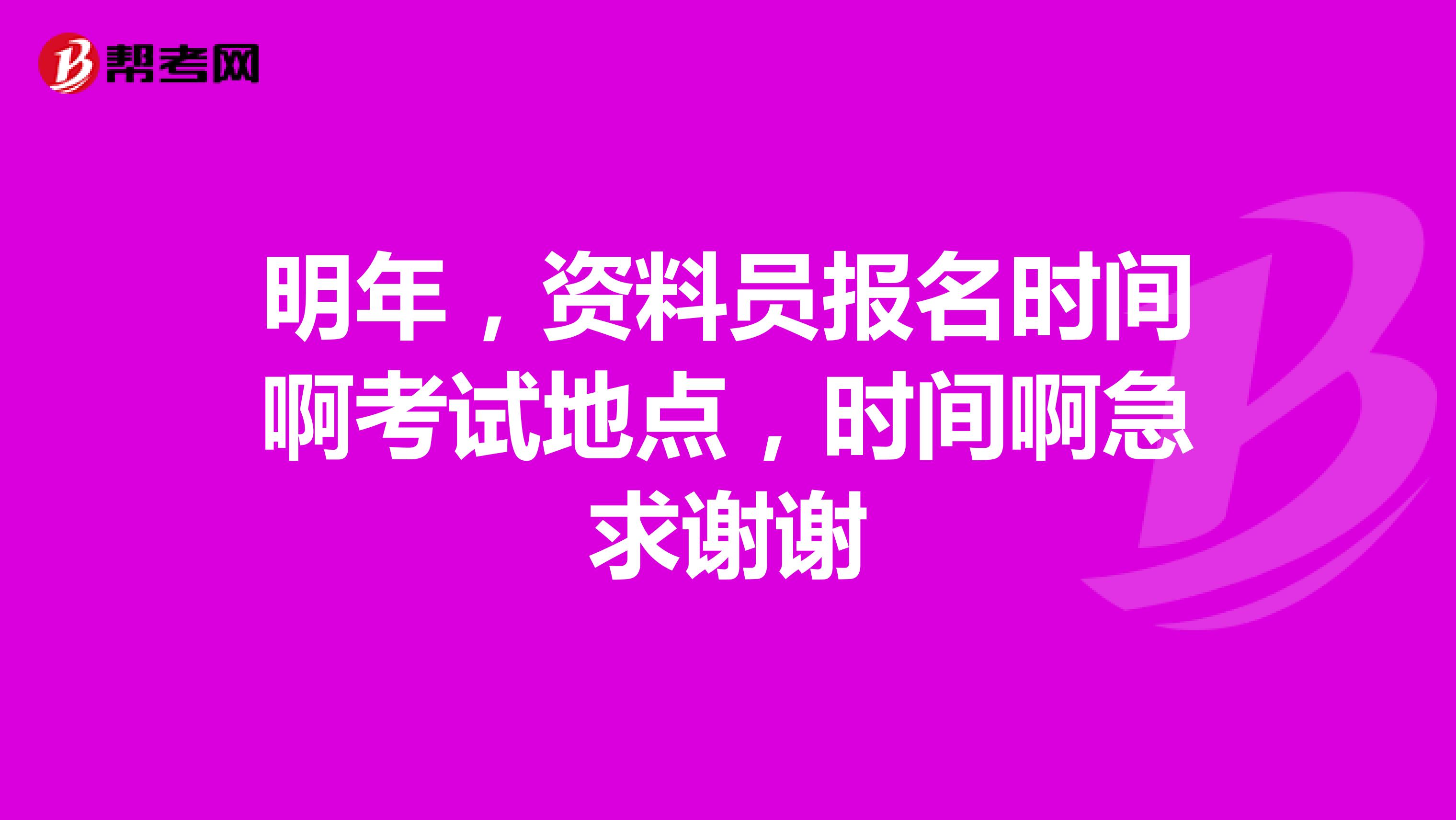 明年，资料员报名时间啊考试地点，时间啊急求谢谢