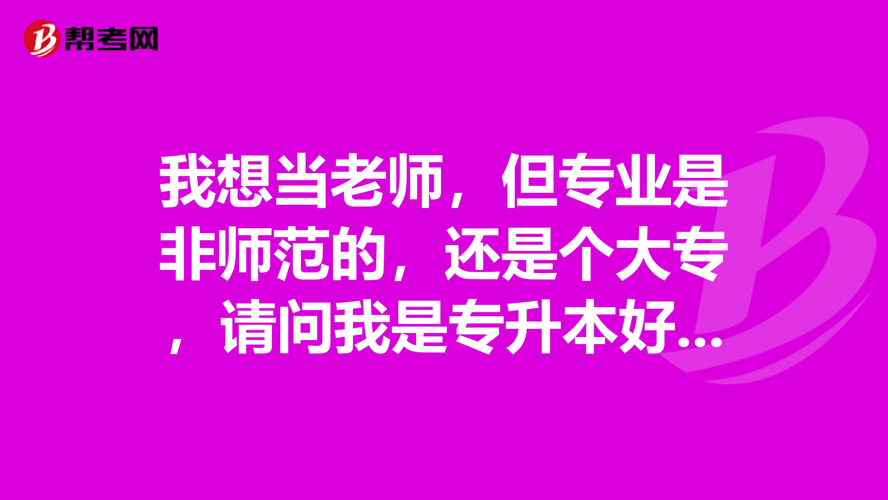 我想当老师,但专业是非师范的,还是个大专,请问我是专升本好呢还是自考本科好?