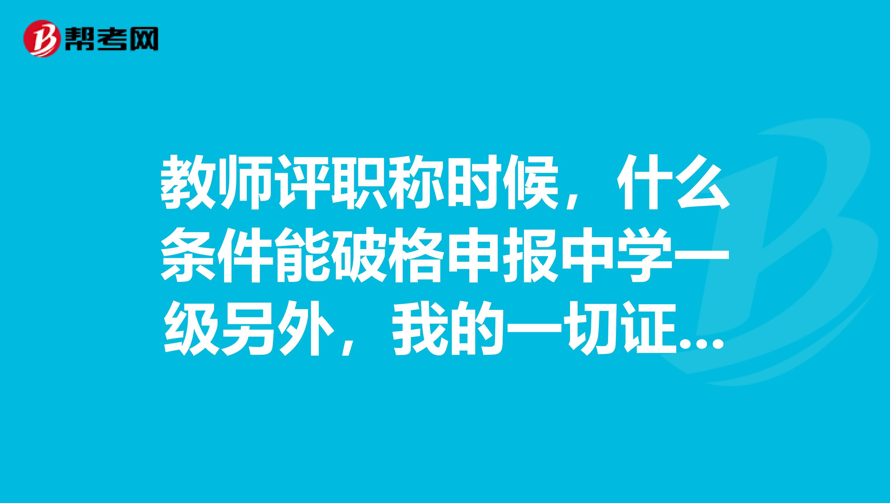 教师评职称时候，什么条件能破格申报中学一级另外，我的一切证件都是中学的，我想评小教的要什么条件，可以申报吗