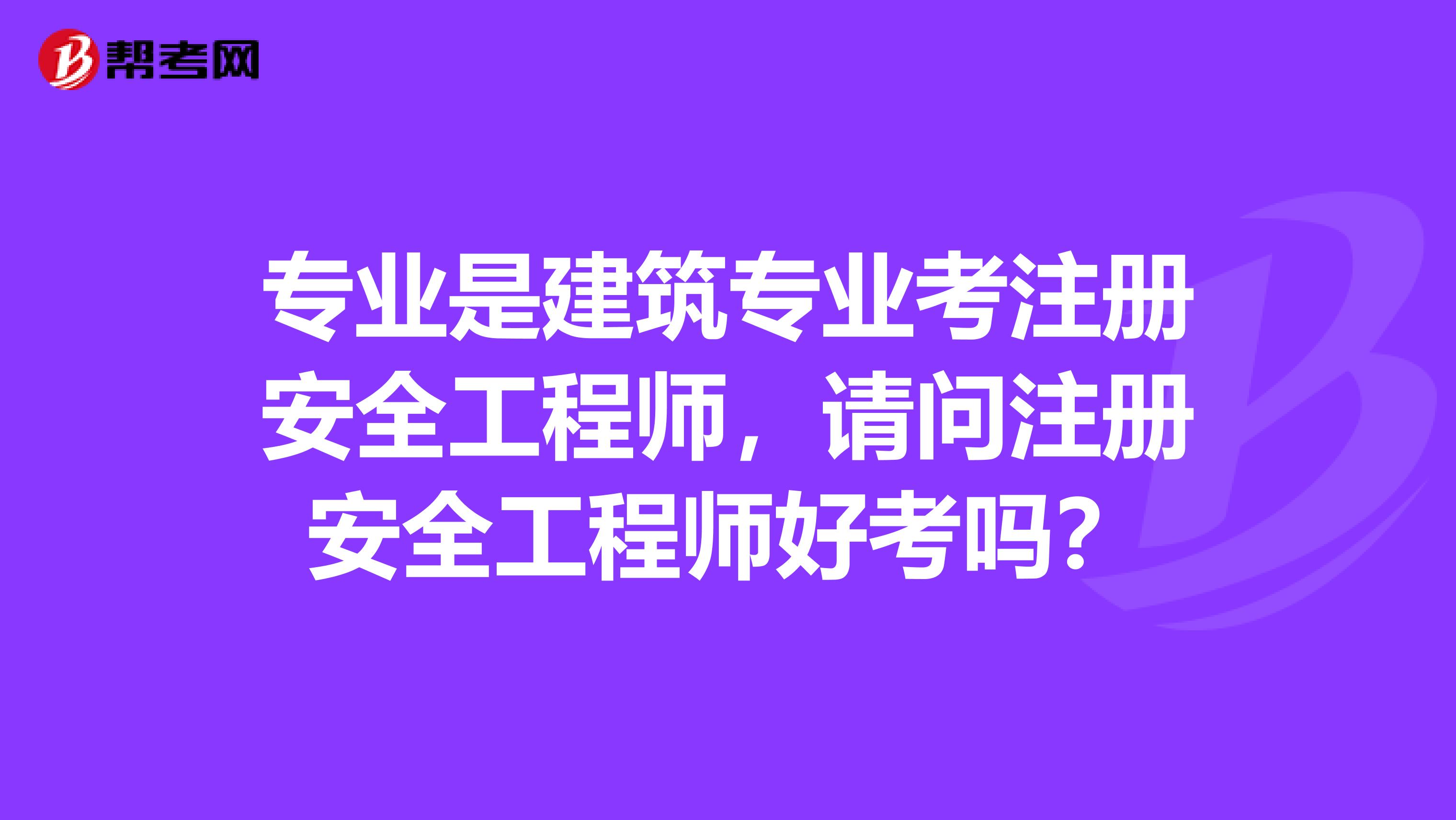 专业是建筑专业考注册安全工程师，请问注册安全工程师好考吗？