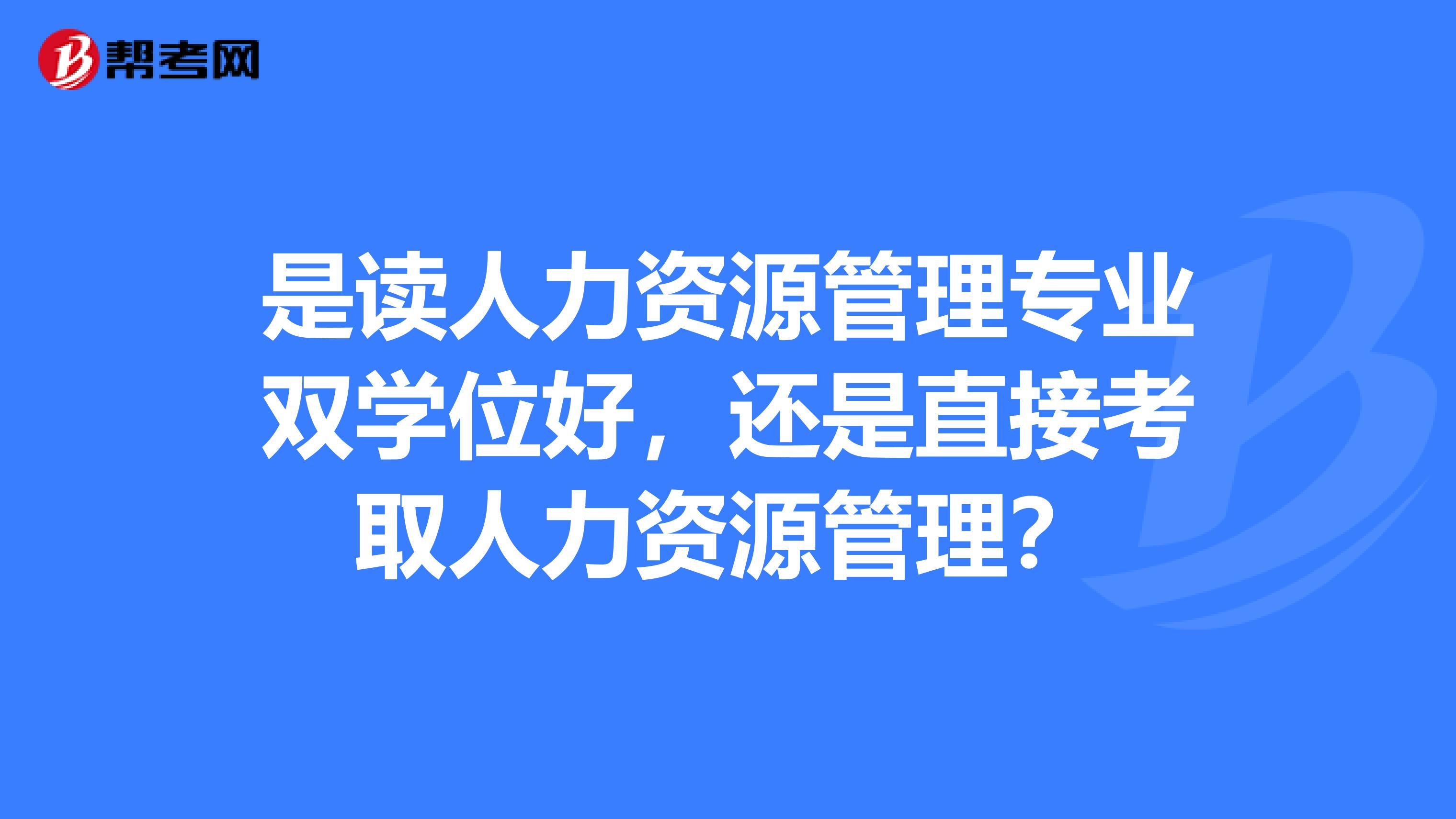 是读人力资源管理专业双学位好，还是直接考取人力资源管理？