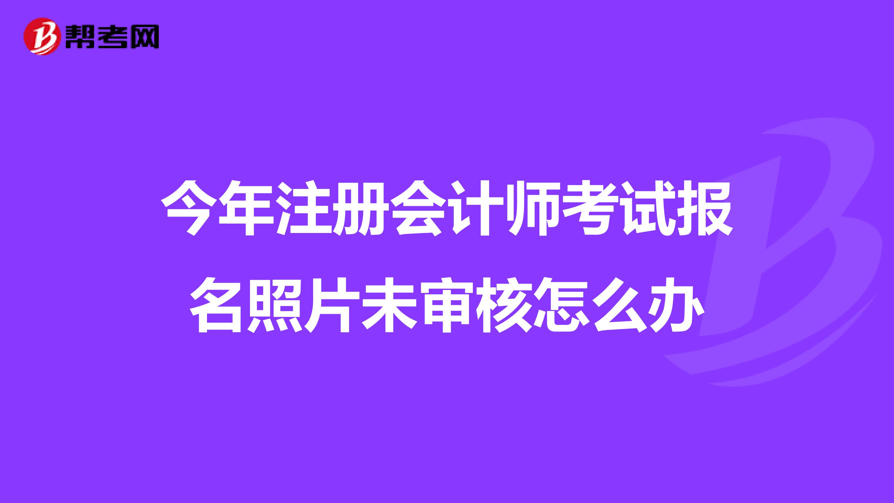 今年注冊(cè)會(huì)計(jì)師考試報(bào)名照片未審核怎么辦