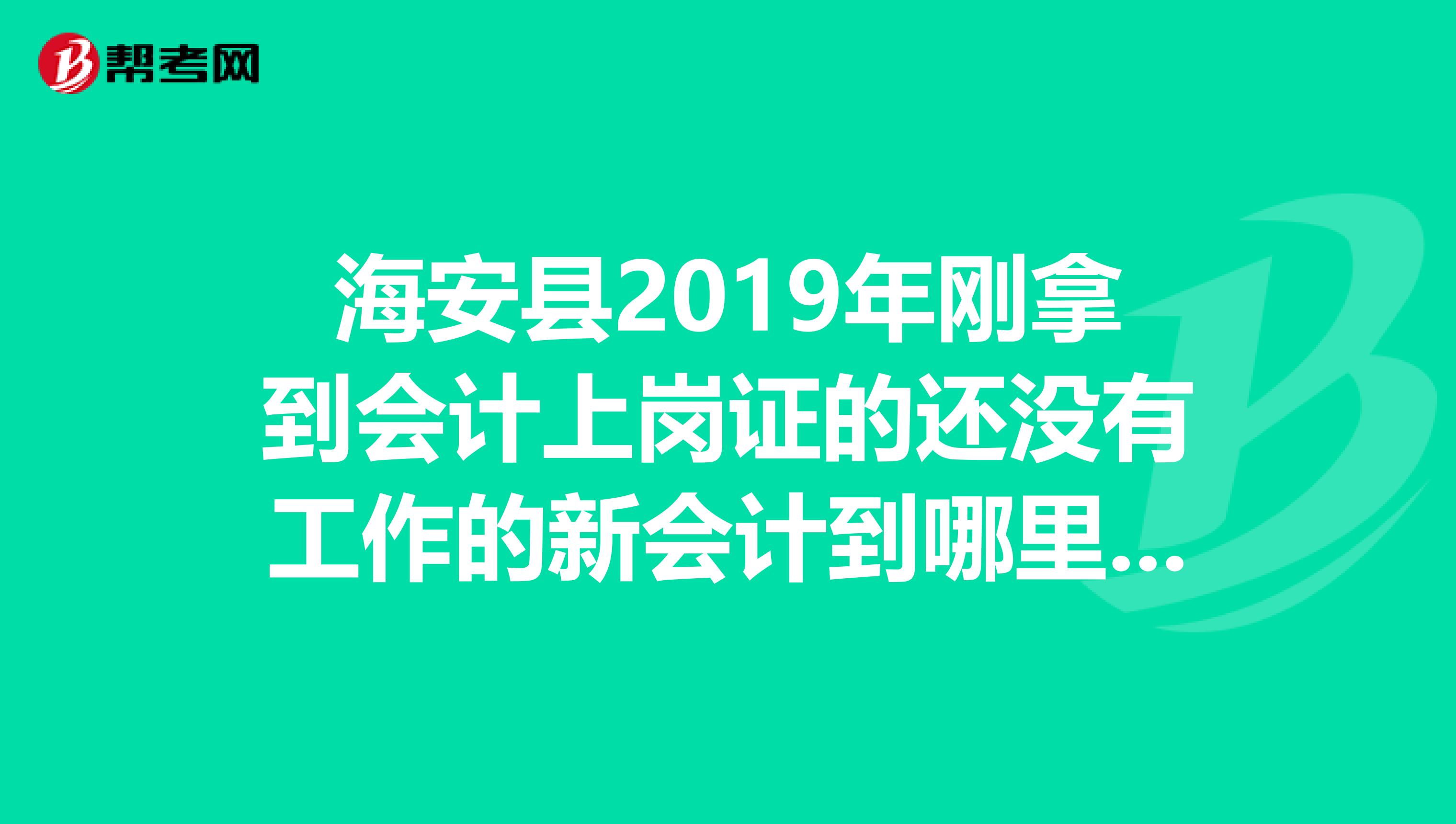 海安县2019年刚拿到会计上岗证的还没有工作的新会计到哪里报名参加会计继续教育?