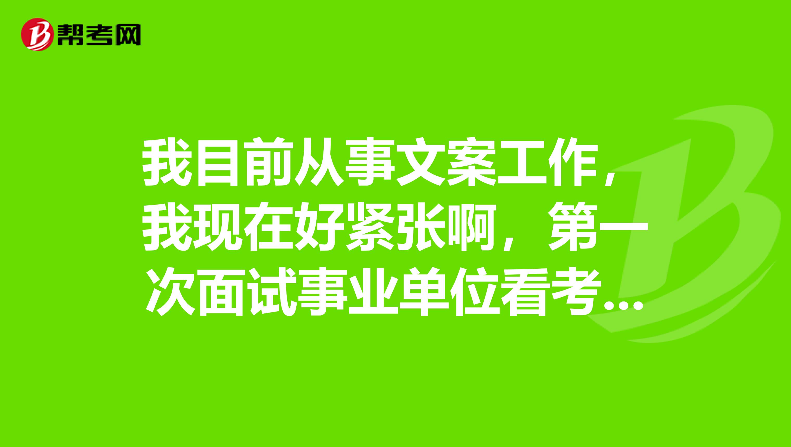 我目前从事文案工作,我现在好紧张啊,第一次面试事业单位看考试面试,想问一下大家有没有什么好的解决办法?
