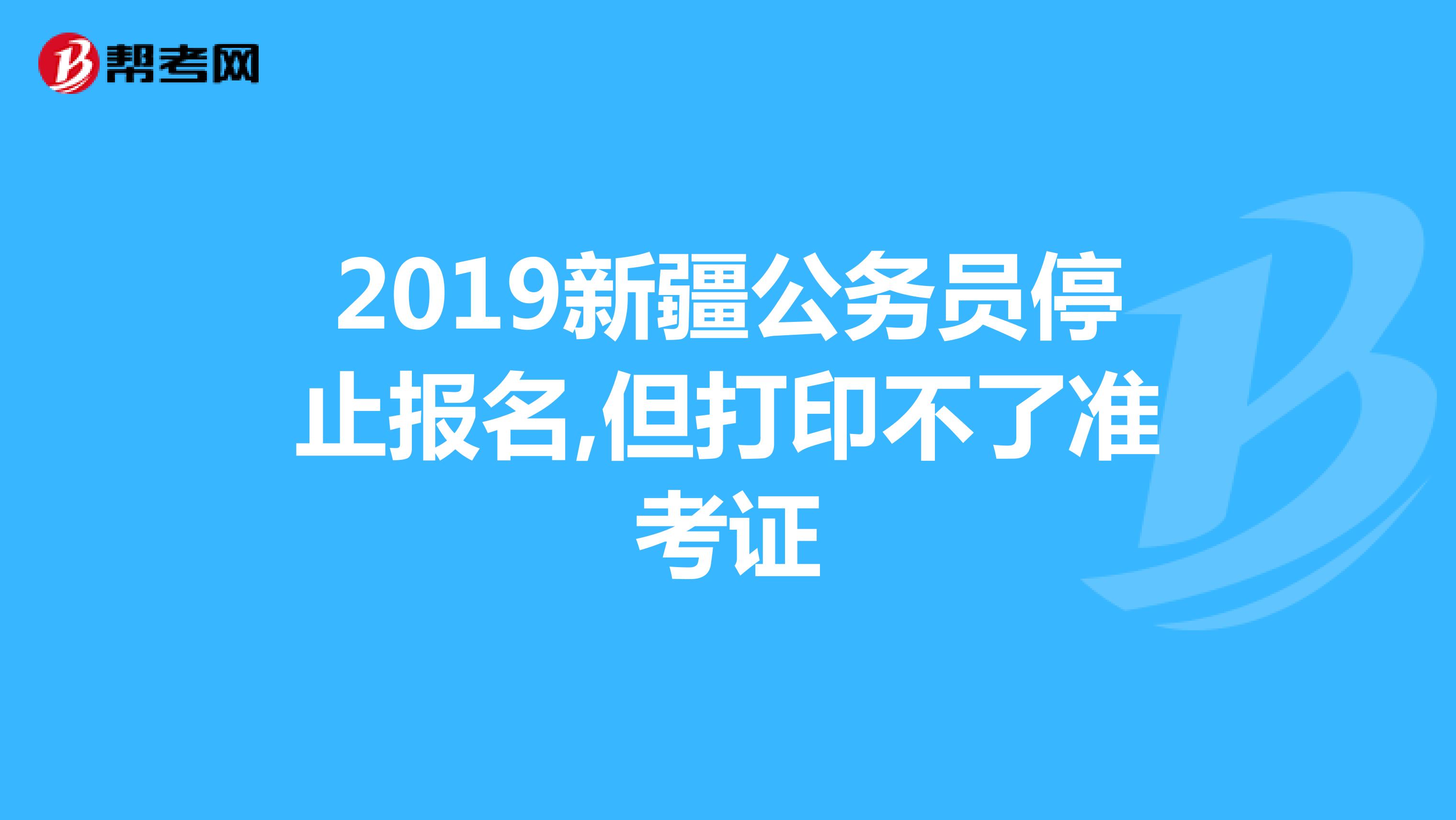 2019新疆公务员停止报名,但打印不了准考证