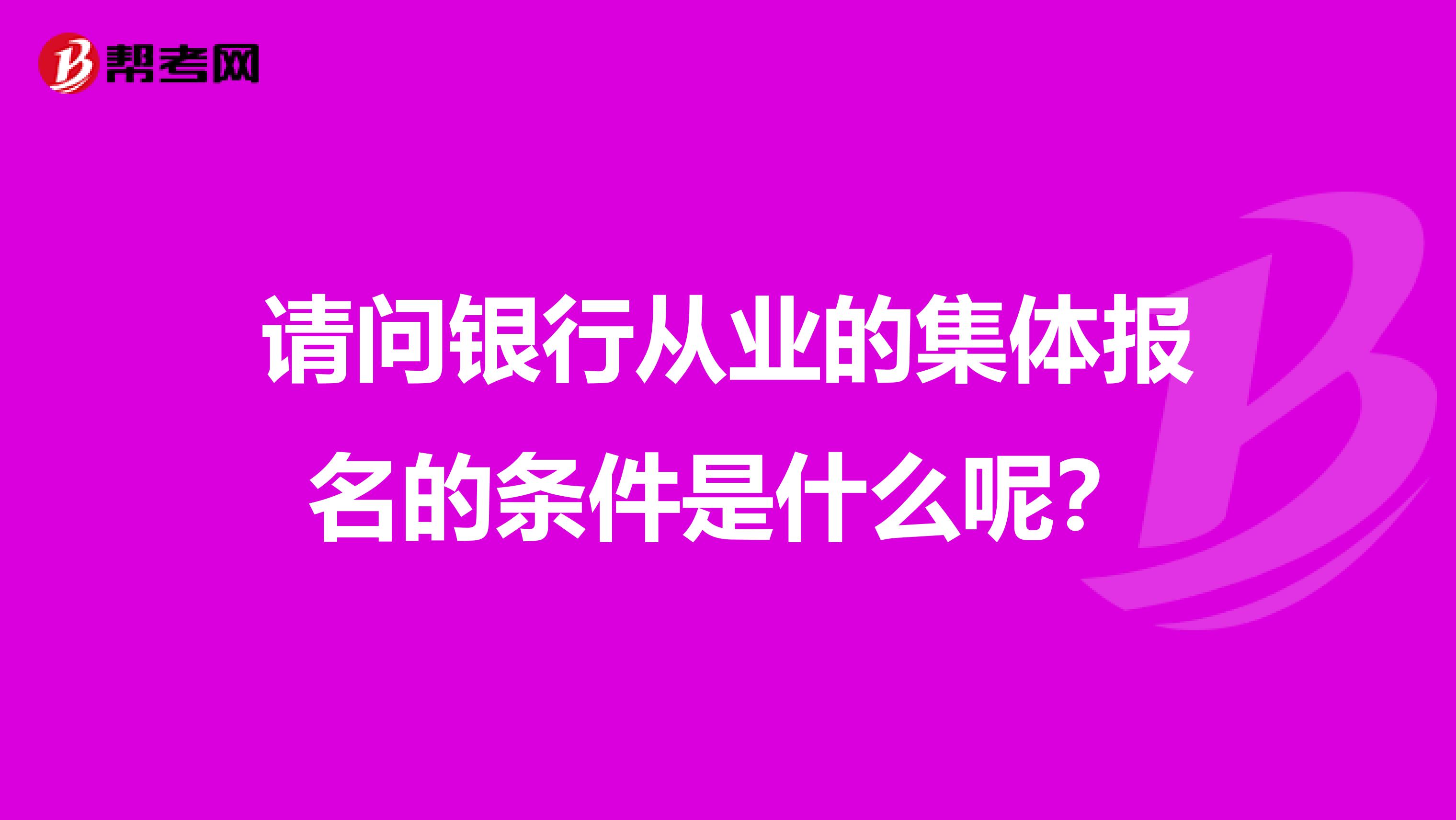 请问银行从业的集体报名的条件是什么呢？